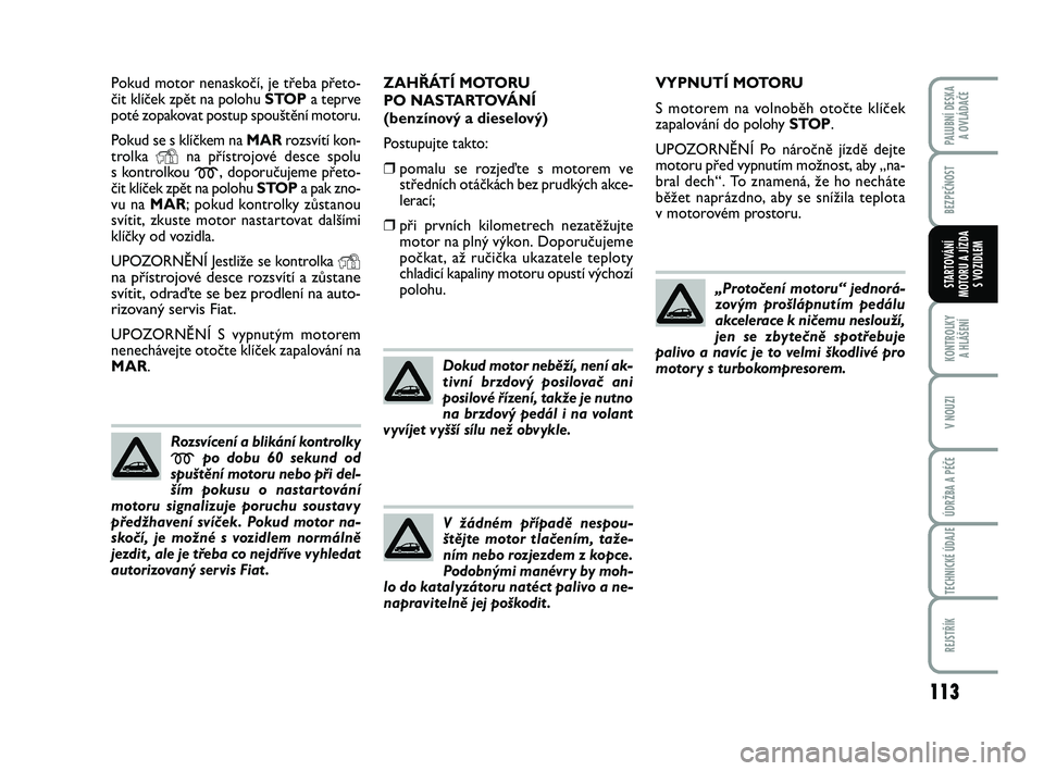 FIAT PUNTO 2018  Návod k použití a údržbě (in Czech) 113
BEZPEČNOST
KONTROLKY A HLÁŠENÍ
V NOUZI
ÚDRŽBA A PÉČE
TECHNICKÉ ÚDAJE
REJSTŘÍK
PALUBNÍ DESKA  A OVLÁDAČE
STARTOVÁNÍ
MOTORU A JÍZDA S VOZIDLEM
Pokud motor nenaskočí, je třeba p�