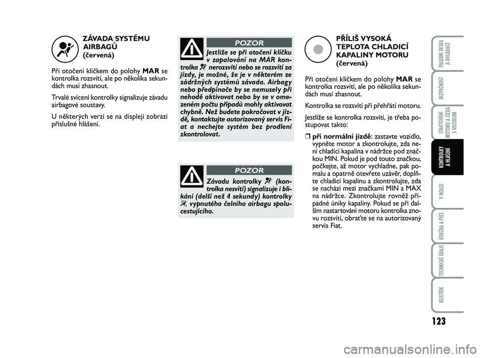 FIAT PUNTO 2018  Návod k použití a údržbě (in Czech) 123
BEZPEČNOST
STARTOVÁNÍ
MOTORU A JÍZDA S VOZIDLEM
V NOUZI
ÚDRŽBA A PÉČE
TECHNICKÉ ÚDAJE
REJSTŘÍK
PALUBNÍ DESKA A OVLÁDAČE
KONTROLKY A HLÁŠENÍ
ZÁVADA SYSTÉMU AIRBAG\b 
(červená)