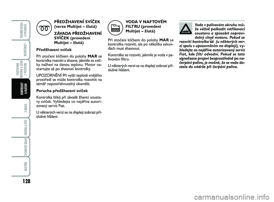 FIAT PUNTO 2018  Návod k použití a údržbě (in Czech) 128
BEZPEČNOST
STARTOVÁNÍ
MOTORU A JÍZDA S VOZIDLEM
V NOUZI
ÚDRŽBA A PÉČE 
TECHNICKÉ ÚDAJE
REJSTŘÍK
PALUBNÍ DESKA A OVLÁDAČE
KONTROLKY A HLÁŠENÍ
PŘEDŽHAVENÍ SVÍČEK (verze Multij