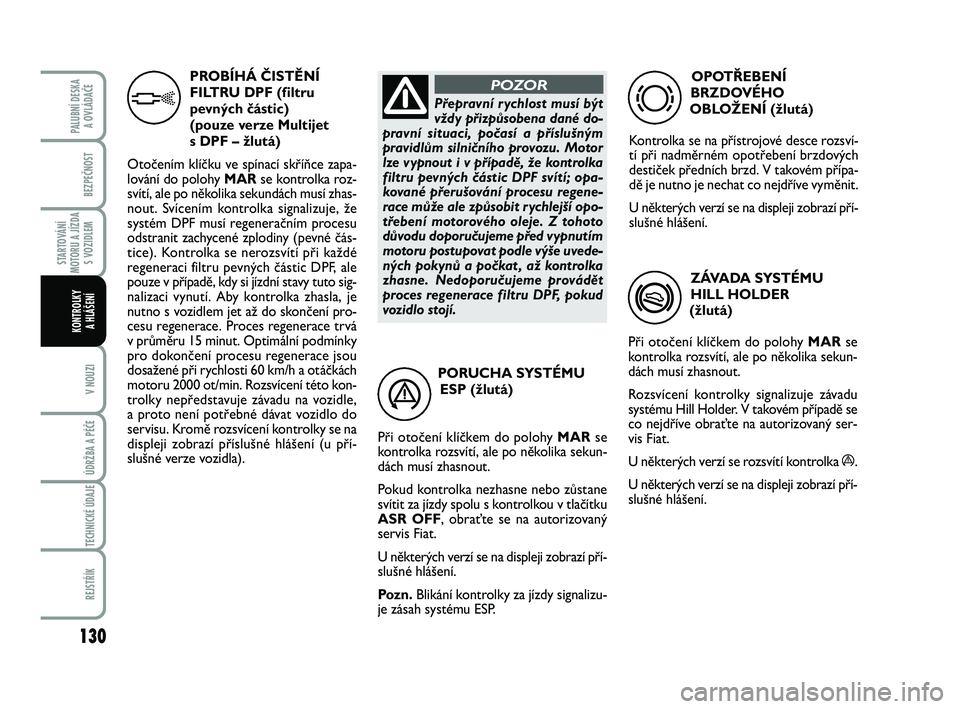 FIAT PUNTO 2018  Návod k použití a údržbě (in Czech) 130
BEZPEČNOST
STARTOVÁNÍ
MOTORU A JÍZDA S VOZIDLEM
V NOUZI
ÚDRŽBA A PÉČE 
TECHNICKÉ ÚDAJE
REJSTŘÍK
PALUBNÍ DESKA A OVLÁDAČE
KONTROLKY A HLÁŠENÍ
PORUCHA SYSTÉMU ESP (žlutá)
Při o