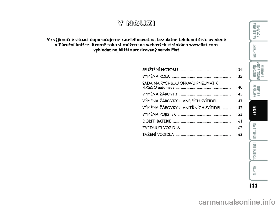 FIAT PUNTO 2016  Návod k použití a údržbě (in Czech) 133
BEZPEČNOST
STARTOVÁNÍ
MOTORU A JÍZDA S VOZIDLEM
KONTROLKY A HLÁŠENÍ
ÚDRŽBA A PÉČE
TECHNICKÉ ÚDAJE
REJSTŘÍK
PALUBNÍ DESKA  A OVLÁDAČE
V NOUZI
SPUŠTĚNÍ MOTORU ..................