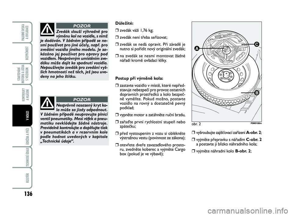 FIAT PUNTO 2016  Návod k použití a údržbě (in Czech) 136
BEZPEČNOST
STARTOVÁNÍ
MOTORU A JÍZDA S VOZIDLEM
KONTROLKY A HLÁŠENÍ
ÚDRŽBA A PÉČE 
TECHNICKÉ ÚDAJE
REJSTŘÍK
PALUBNÍ DESKA  A OVLÁDAČE
V NOUZI
Postup při výměně kola:
❒zasta