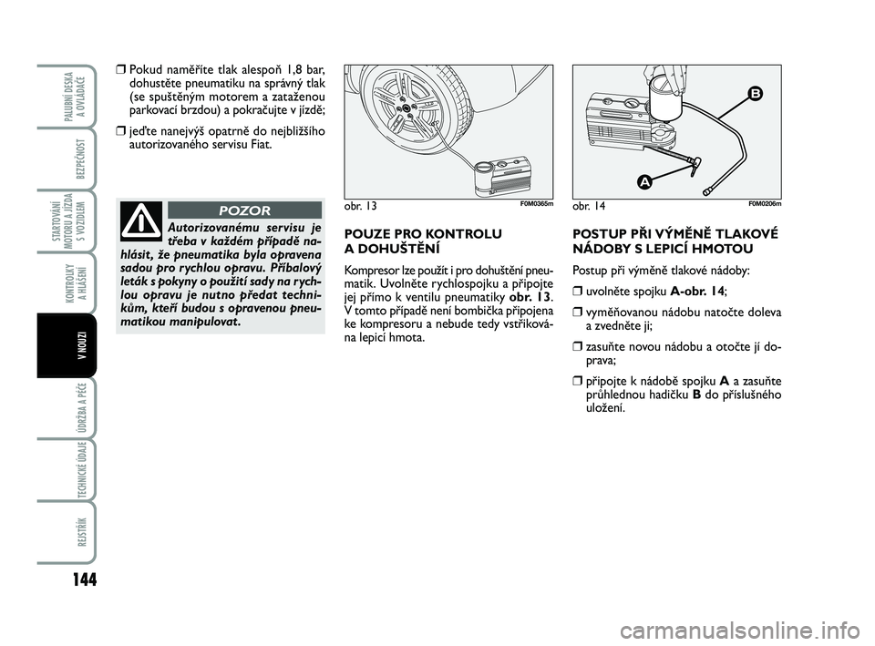 FIAT PUNTO 2016  Návod k použití a údržbě (in Czech) 144
BEZPEČNOST
STARTOVÁNÍ
MOTORU A JÍZDA S VOZIDLEM
KONTROLKY A HLÁŠENÍ
ÚDRŽBA A PÉČE 
TECHNICKÉ ÚDAJE
REJSTŘÍK
PALUBNÍ DESKA  A OVLÁDAČE
V NOUZI
❒Pokud naměříte tlak alespo\b 1