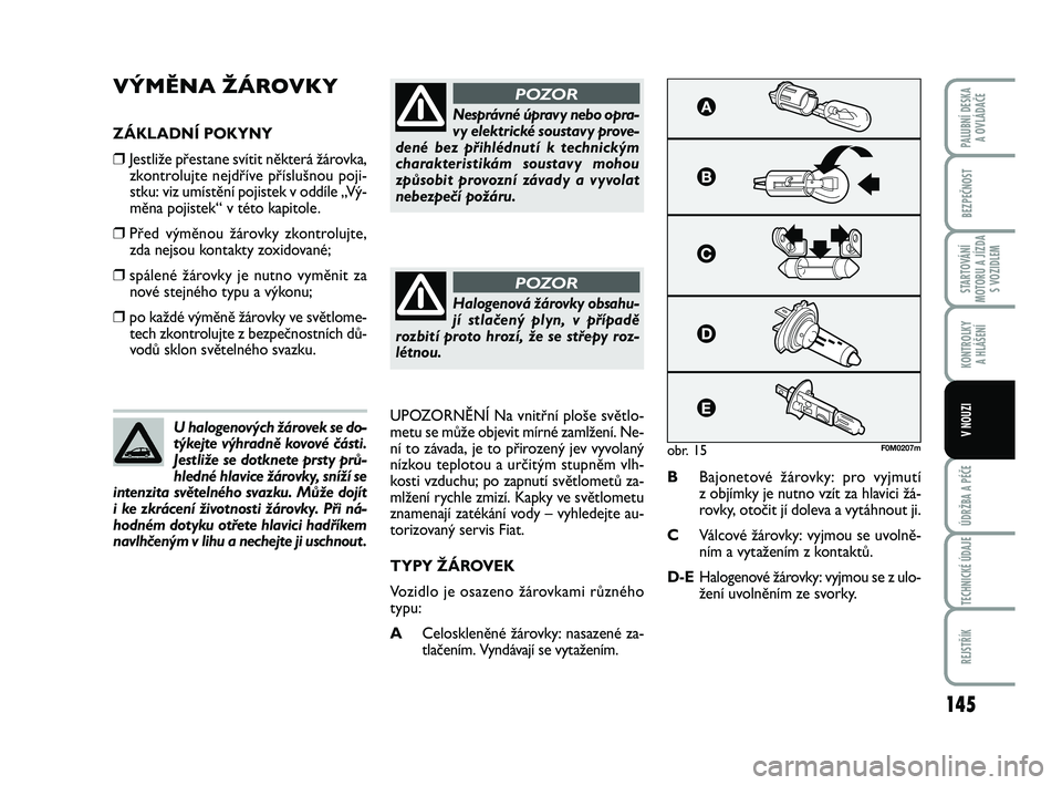 FIAT PUNTO 2015  Návod k použití a údržbě (in Czech) 145
BEZPEČNOST
STARTOVÁNÍ
MOTORU A JÍZDA S VOZIDLEM
KONTROLKY A HLÁŠENÍ
ÚDRŽBA A PÉČE
TECHNICKÉ ÚDAJE
REJSTŘÍK
PALUBNÍ DESKA  A OVLÁDAČE
V NOUZI
VÝMĚNA ŽÁROVKY
ZÁKLADNÍ POKYNY
