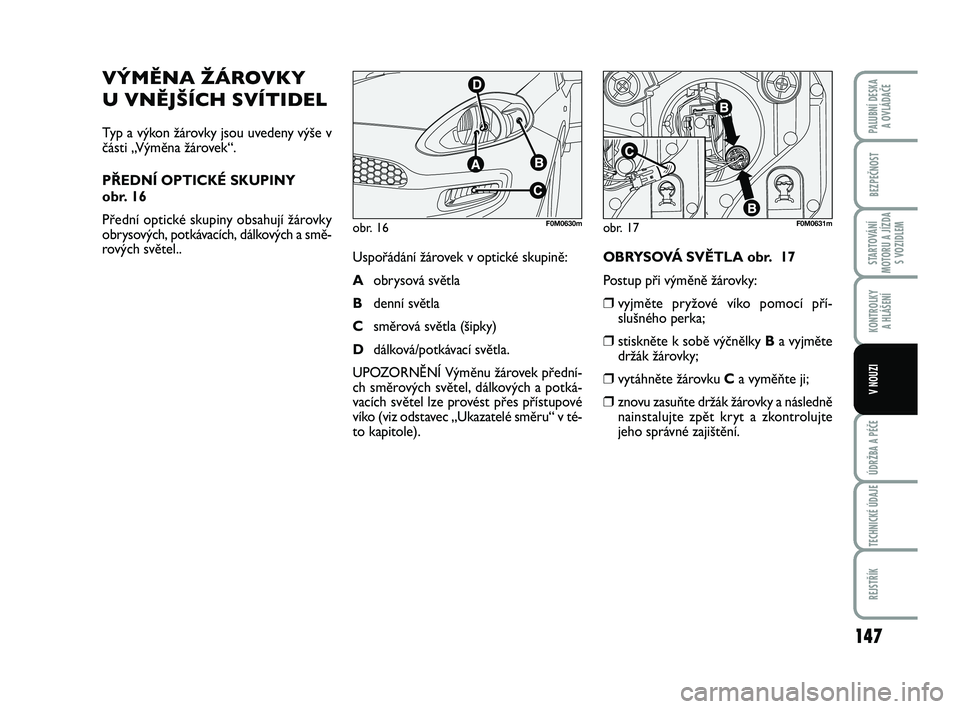 FIAT PUNTO 2015  Návod k použití a údržbě (in Czech) 147
BEZPEČNOST
STARTOVÁNÍ
MOTORU A JÍZDA S VOZIDLEM
KONTROLKY A HLÁŠENÍ
ÚDRŽBA A PÉČE
TECHNICKÉ ÚDAJE
REJSTŘÍK
PALUBNÍ DESKA  A OVLÁDAČE
V NOUZI
VÝMĚNA ŽÁROVKY
U VNĚJŠÍCH SVÍ