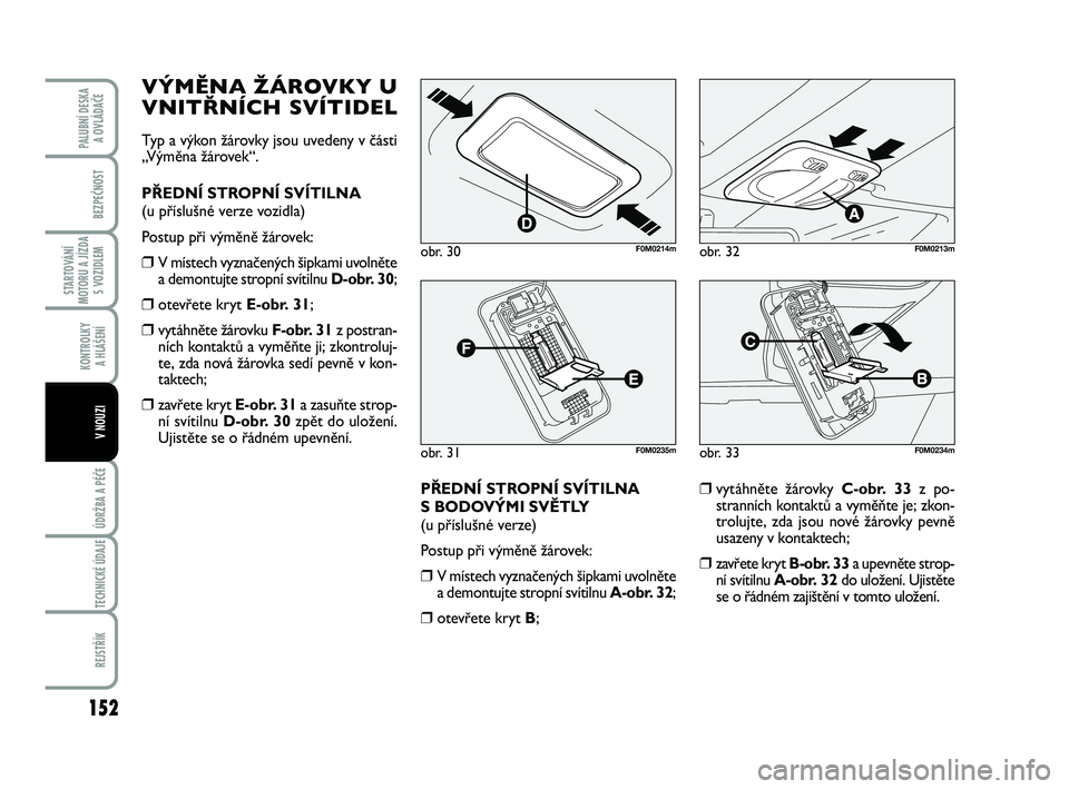 FIAT PUNTO 2015  Návod k použití a údržbě (in Czech) 152
BEZPEČNOST
STARTOVÁNÍ
MOTORU A JÍZDA S VOZIDLEM
KONTROLKY A HLÁŠENÍ
ÚDRŽBA A PÉČE 
TECHNICKÉ ÚDAJE
REJSTŘÍK
PALUBNÍ DESKA  A OVLÁDAČE
V NOUZI
VÝMĚNA ŽÁROVKY U
VNITŘNÍCH SV�