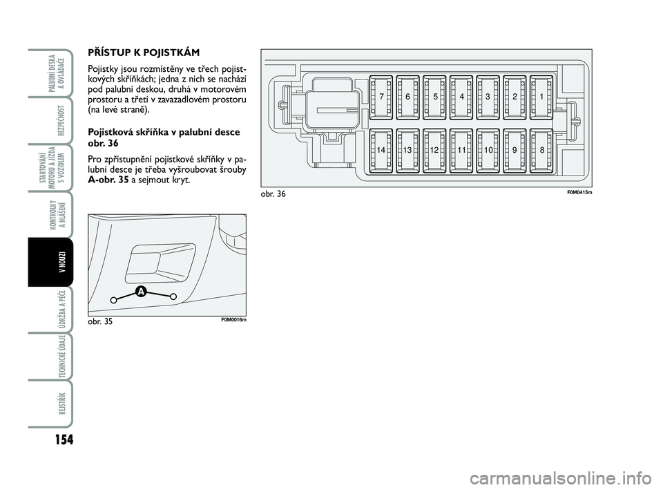 FIAT PUNTO 2021  Návod k použití a údržbě (in Czech) 154
BEZPEČNOST
STARTOVÁNÍ
MOTORU A JÍZDA S VOZIDLEM
KONTROLKY A HLÁŠENÍ
ÚDRŽBA A PÉČE 
TECHNICKÉ ÚDAJE
REJSTŘÍK
PALUBNÍ DESKA  A OVLÁDAČE
V NOUZI
PŘÍSTUP K POJISTKÁM
Pojistky jsou