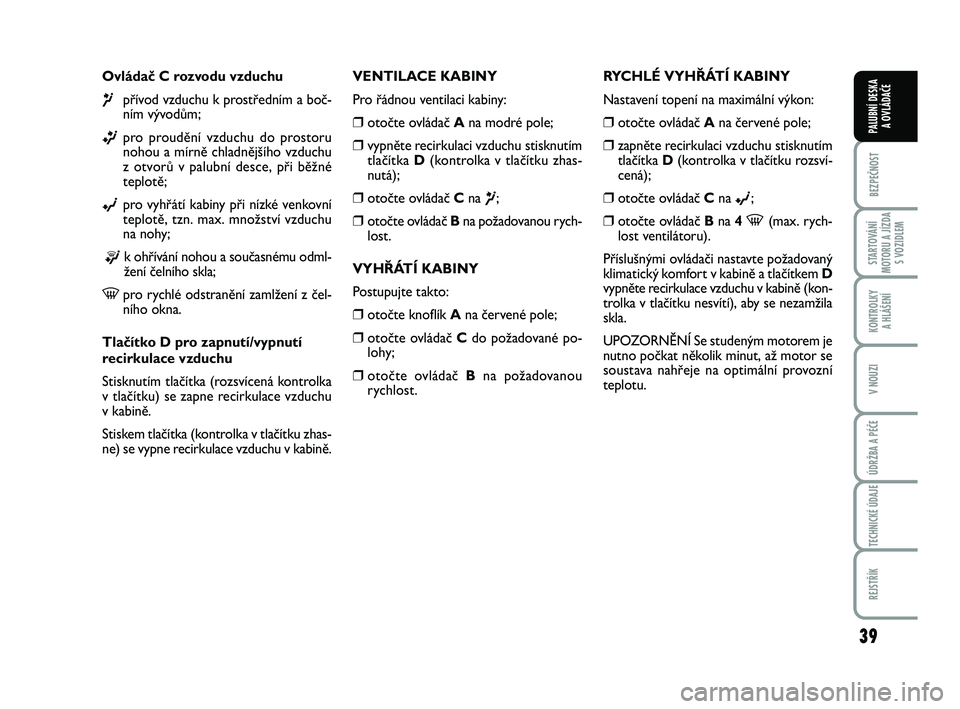 FIAT PUNTO 2016  Návod k použití a údržbě (in Czech) 39
BEZPEČNOST
STARTOVÁNÍ
MOTORU A JÍZDA S VOZIDLEM
KONTROLKY A HLÁŠENÍ
V NOUZI
ÚDRŽBA A PÉČE
TECHNICKÉ ÚDAJE
REJSTŘÍK
PALUBNÍ DESKA  A OVLÁDAČE
Ovládač C rozvodu vzduchu
¶přívod