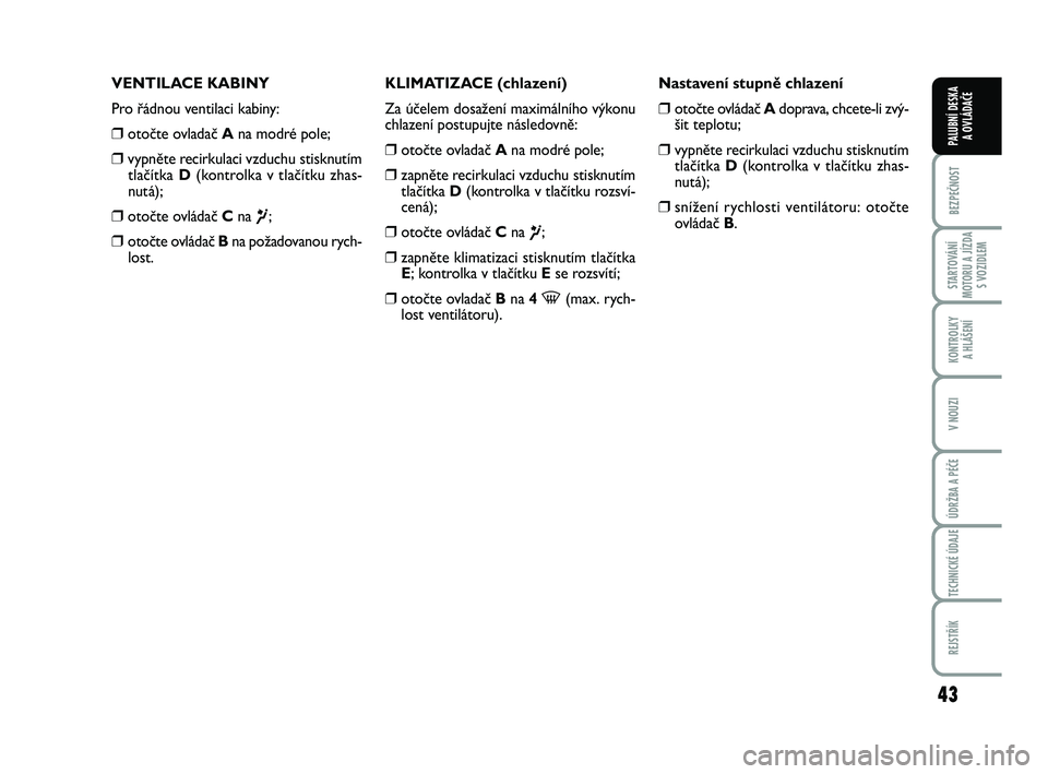 FIAT PUNTO 2018  Návod k použití a údržbě (in Czech) 43
BEZPEČNOST
STARTOVÁNÍ
MOTORU A JÍZDA S VOZIDLEM
KONTROLKY A HLÁŠENÍ
V NOUZI
ÚDRŽBA A PÉČE
TECHNICKÉ ÚDAJE
REJSTŘÍK
PALUBNÍ DESKA  A OVLÁDAČE
VENTILACE KABINY
Pro řádnou ventilac