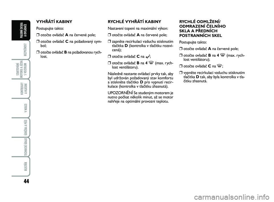 FIAT PUNTO 2018  Návod k použití a údržbě (in Czech) 44
BEZPEČNOST
STARTOVÁNÍ
MOTORU A JÍZDA S VOZIDLEM
KONTROLKY A HLÁŠENÍ
V NOUZI
ÚDRŽBA A PÉČE 
TECHNICKÉ ÚDAJE
REJSTŘÍK
PALUBNÍ DESKA  A OVLÁDAČE
VYHŘÁTÍ KABINY
Postupujte takto:
�