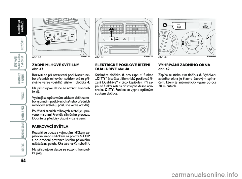 FIAT PUNTO 2020  Návod k použití a údržbě (in Czech) 54
BEZPEČNOST
STARTOVÁNÍ
MOTORU A JÍZDA S VOZIDLEM
KONTROLKY A HLÁŠENÍ
V NOUZI
ÚDRŽBA A PÉČE 
TECHNICKÉ ÚDAJE
REJSTŘÍK
PALUBNÍ DESKA  A OVLÁDAČE
VYHŘÍVÁNÍ ZADNÍHO OKNA
obr. 49
Z