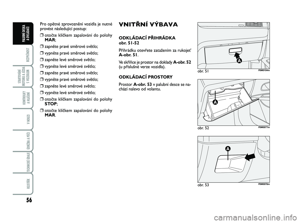 FIAT PUNTO 2018  Návod k použití a údržbě (in Czech) 56
BEZPEČNOST
STARTOVÁNÍ
MOTORU A JÍZDA S VOZIDLEM
KONTROLKY A HLÁŠENÍ
V NOUZI
ÚDRŽBA A PÉČE 
TECHNICKÉ ÚDAJE
REJSTŘÍK
PALUBNÍ DESKA  A OVLÁDAČE
obr. 52F0M0077m
obr. 51F0M0104m
obr. 
