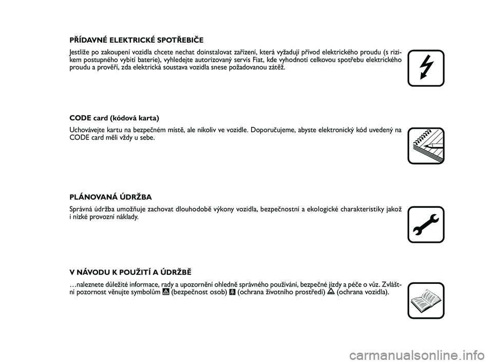 FIAT PUNTO 2018  Návod k použití a údržbě (in Czech) PŘÍDAVNÉ ELEKTRICKÉ SPOTŘEBIČE
Jestliže po zakoupení vozidla chcete nechat doinstalovat zařízení, která vyžadují přívod elektrického proudu (s rizi-
kem postupného vybití baterie), 
