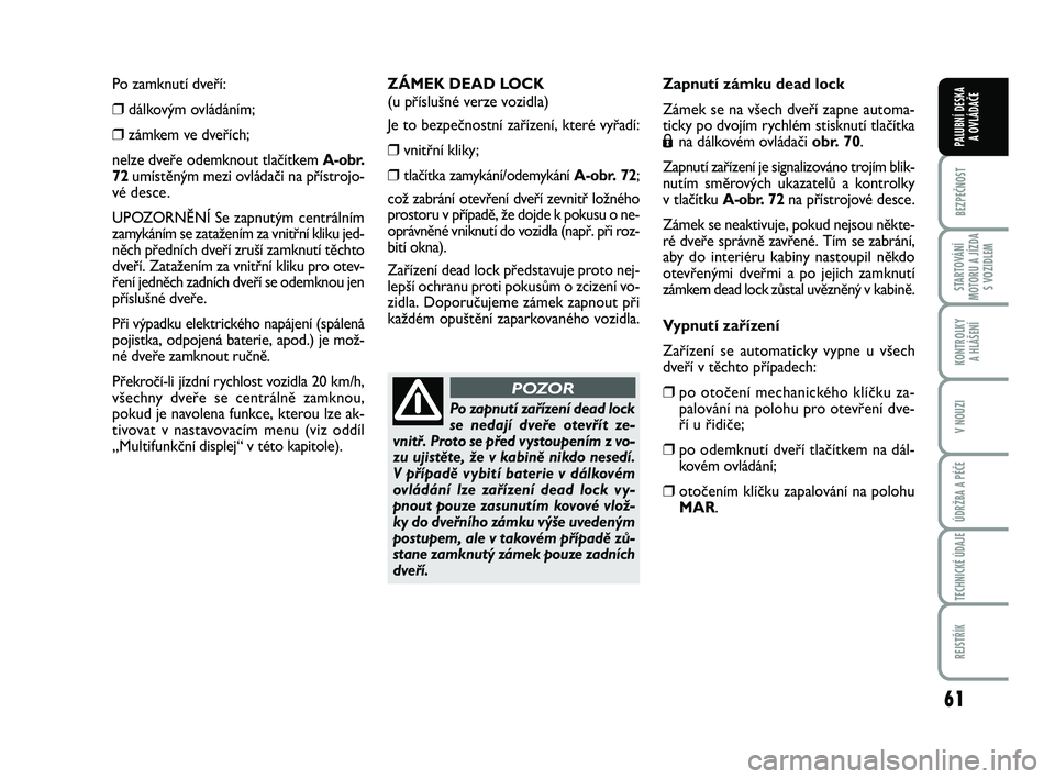 FIAT PUNTO 2016  Návod k použití a údržbě (in Czech) 61
BEZPEČNOST
STARTOVÁNÍ
MOTORU A JÍZDA S VOZIDLEM
KONTROLKY A HLÁŠENÍ
V NOUZI
ÚDRŽBA A PÉČE
TECHNICKÉ ÚDAJE
REJSTŘÍK
PALUBNÍ DESKA  A OVLÁDAČE
Po zamknutí dveří: 
❒dálkovým o