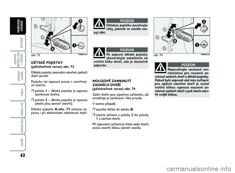 FIAT PUNTO 2018  Návod k použití a údržbě (in Czech) 62
BEZPEČNOST
STARTOVÁNÍ
MOTORU A JÍZDA S VOZIDLEM
KONTROLKY A HLÁŠENÍ
V NOUZI
ÚDRŽBA A PÉČE 
TECHNICKÉ ÚDAJE
REJSTŘÍK
PALUBNÍ DESKA  A OVLÁDAČE
NOUZOVÉ ZAMKNUTÍ
ZADNÍCH DVEŘÍ
(