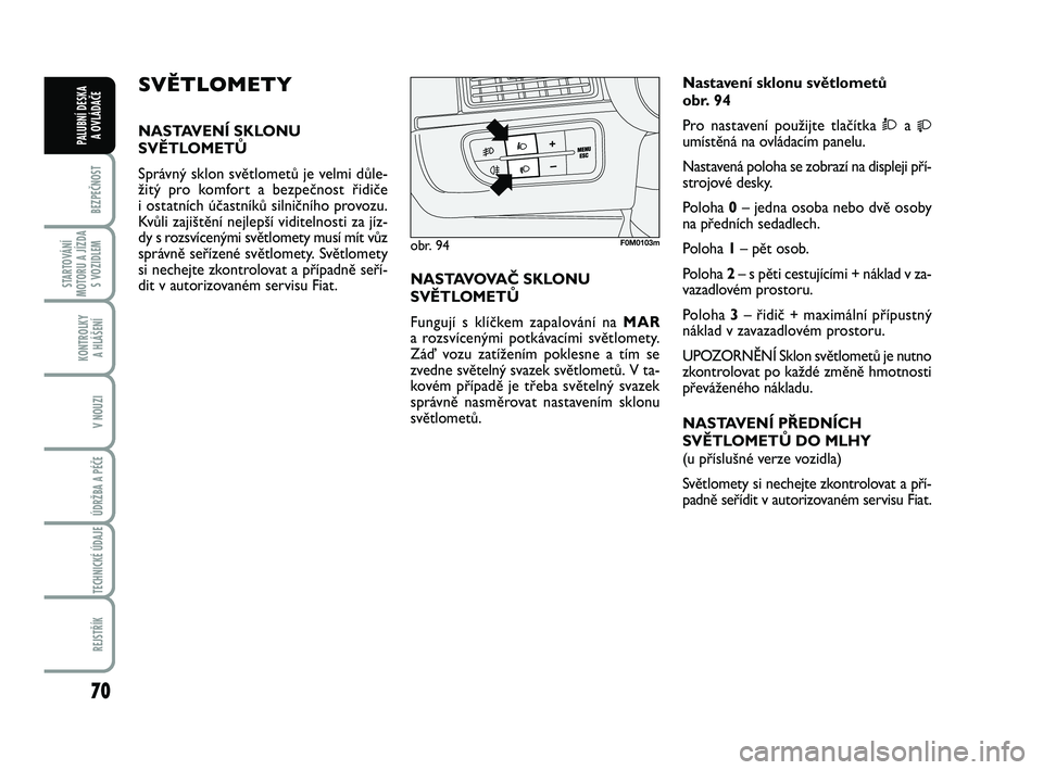 FIAT PUNTO 2016  Návod k použití a údržbě (in Czech) 70
BEZPEČNOST
STARTOVÁNÍ
MOTORU A JÍZDA S VOZIDLEM
KONTROLKY A HLÁŠENÍ
V NOUZI
ÚDRŽBA A PÉČE 
TECHNICKÉ ÚDAJE
REJSTŘÍK
PALUBNÍ DESKA  A OVLÁDAČE
SVĚTLOMETY
NASTAVENÍ SKLONU
SVĚTLO