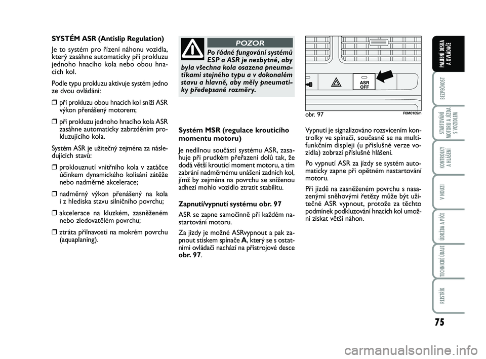 FIAT PUNTO 2018  Návod k použití a údržbě (in Czech) 75
BEZPEČNOST
STARTOVÁNÍ
MOTORU A JÍZDA S VOZIDLEM
KONTROLKY A HLÁŠENÍ
V NOUZI
ÚDRŽBA A PÉČE
TECHNICKÉ ÚDAJE
REJSTŘÍK
PALUBNÍ DESKA  A OVLÁDAČE
Systém MSR (regulace krouticího
mome