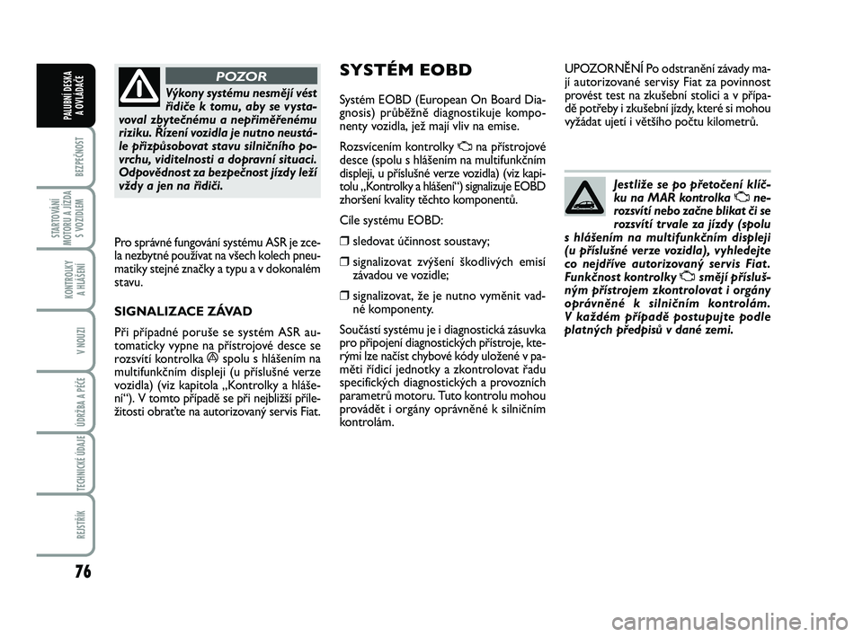 FIAT PUNTO 2016  Návod k použití a údržbě (in Czech) 76
BEZPEČNOST
STARTOVÁNÍ
MOTORU A JÍZDA S VOZIDLEM
KONTROLKY A HLÁŠENÍ
V NOUZI
ÚDRŽBA A PÉČE 
TECHNICKÉ ÚDAJE
REJSTŘÍK
PALUBNÍ DESKA  A OVLÁDAČE
Výkony systému nesmějí vést
řid