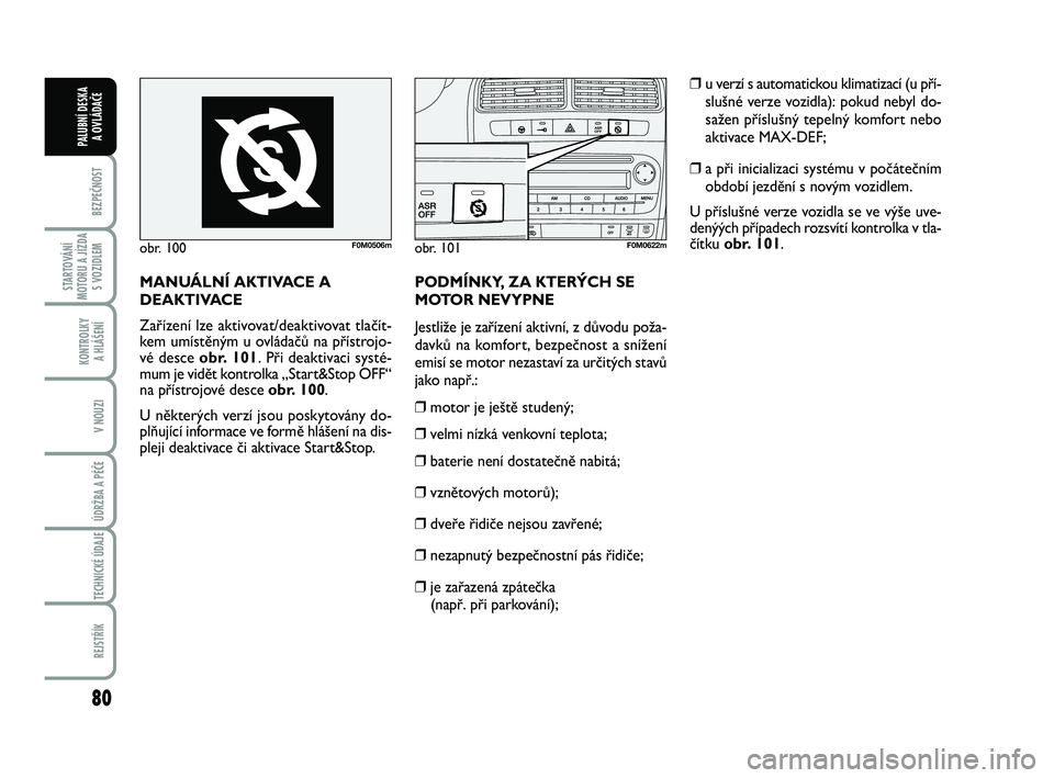 FIAT PUNTO 2016  Návod k použití a údržbě (in Czech) 80
BEZPEČNOST
STARTOVÁNÍ
MOTORU A JÍZDA S VOZIDLEM
KONTROLKY A HLÁŠENÍ
V NOUZI
ÚDRŽBA A PÉČE 
TECHNICKÉ ÚDAJE
REJSTŘÍK
PALUBNÍ DESKA  A OVLÁDAČE
obr. 100F0M0506mobr. 101F0M0622m
MANU