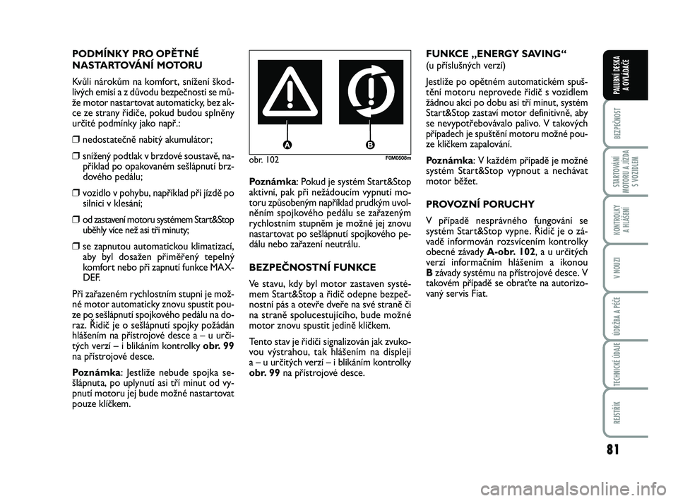FIAT PUNTO 2016  Návod k použití a údržbě (in Czech) 81
BEZPEČNOST
STARTOVÁNÍ
MOTORU A JÍZDA S VOZIDLEM
KONTROLKY A HLÁŠENÍ
V NOUZI
ÚDRŽBA A PÉČE
TECHNICKÉ ÚDAJE
REJSTŘÍK
PALUBNÍ DESKA  A OVLÁDAČE
obr. 102F0M0508m
PODMÍNKY PRO OPĚTN�