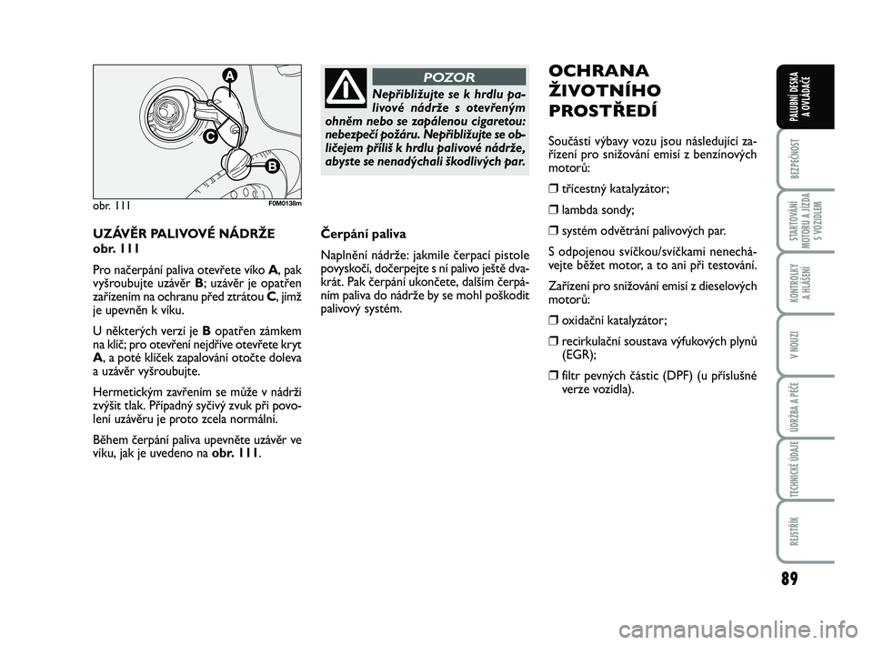FIAT PUNTO 2018  Návod k použití a údržbě (in Czech) 89
BEZPEČNOST
STARTOVÁNÍ
MOTORU A JÍZDA S VOZIDLEM
KONTROLKY A HLÁŠENÍ
V NOUZI
ÚDRŽBA A PÉČE
TECHNICKÉ ÚDAJE
REJSTŘÍK
PALUBNÍ DESKA  A OVLÁDAČE
UZÁVĚR PALIVOVÉ NÁDRŽE 
obr. 111
