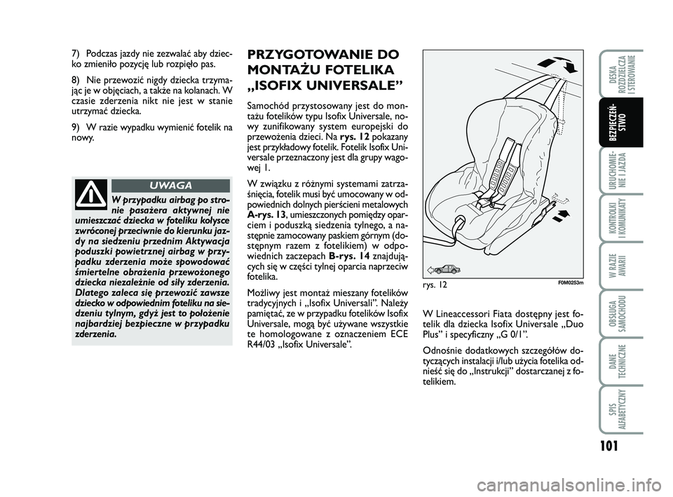 FIAT PUNTO 2016  Instrukcja obsługi (in Polish) 7) Podczas jazdy nie zezwalać aby dziec-
ko zmieniło pozycję lub rozpięło pas.
8) Nie przewozić nigdy dziecka trzyma-
j\bc je w objęciach, a także na kolanach. W
czasie zderzenia nikt nie jest