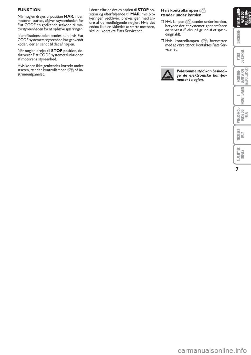 FIAT PUNTO 2013  Brugs- og vedligeholdelsesvejledning (in Danish) 7
SIKKERHED
START
OG KØRSEL
KONTROL-
LAMPER OG
MEDDELELSERI
I
NØDSTILFÆLDE
VEDLIGEHOL-
DELSE OG
PLEJE
TEKNISKE
D ATA
ALFABETISK
INDEKS
PIINSTRUMENT-
PANEL OG
BETJENIING-
SKNAPPERI
I dette tilfælde