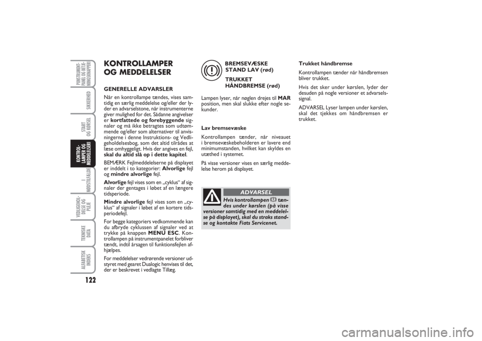 FIAT PUNTO 2014  Brugs- og vedligeholdelsesvejledning (in Danish) 122I
NØDSTILFÆLDEVEDLIGEHOL-
DELSE OG
PLEJETEKNISKE
D ATAALFABETISK
INDEKSPIINSTRUMENT-
PANEL OG BETJE-
NIINGSKNAPPERI
SIKKERHEDSTART
OG KØRSELKONTROL-
LAMPER OG
MEDDELELSERI
KONTROLLAMPER
OG MEDDE