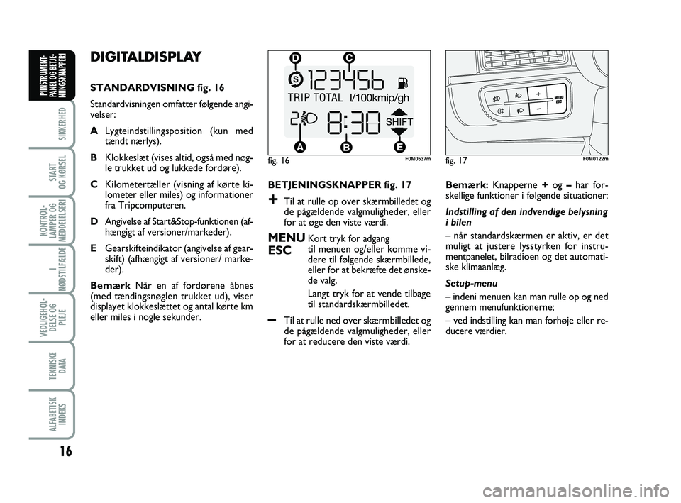 FIAT PUNTO 2017  Brugs- og vedligeholdelsesvejledning (in Danish) 16
SIKKERHED
START
OG KØRSEL
KONTROL-
LAMPER OG
MEDDELELSERI
I
NØDSTILFÆLDE
VEDLIGEHOL- DELSE OG PLEJE
TEKNISKE D ATA
ALFABETISKINDEKS
PIINSTRUMENT-
PANEL OG BETJE-
NIINGSKNAPPERI
DIGITALDISPLAY 
S
