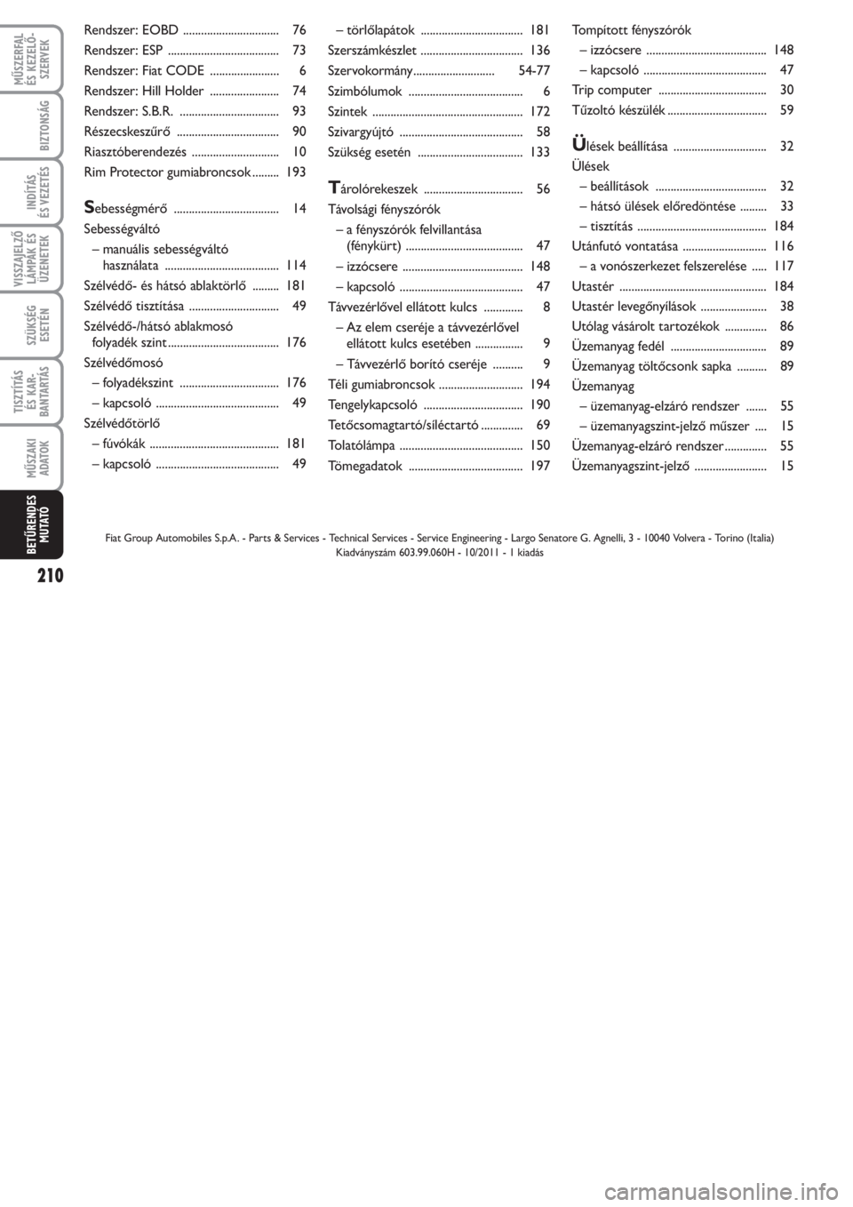 FIAT PUNTO 2011  Kezelési és karbantartási útmutató (in Hungarian) MŰSZERFAL 
ÉS KEZELŐ -
SZERVEK
210
BIZTONSÁG
INDÍTÁS 
ÉS VEZETÉS
VISSZAJELZŐ
LÁMPÁK ÉS
ÜZENETEK
SZÜKSÉG
ESETÉN
TISZTÍTÁS 
ÉS KAR -
BANTARTÁS
MŰSZAKI
ADATOK
BETŰRENDES
M U TATÓ
�