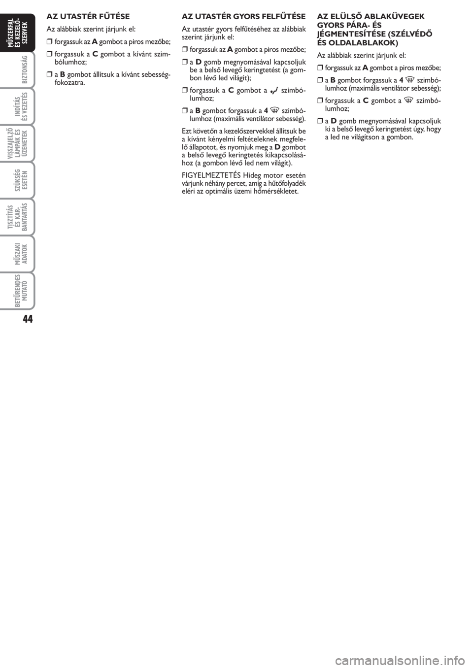 FIAT PUNTO 2012  Kezelési és karbantartási útmutató (in Hungarian) 44
BIZTONSÁG
INDÍTÁS 
ÉS VEZETÉS
VISSZAJELZŐ
LÁMPÁK ÉS
ÜZENETEK
SZÜKSÉG
ESETÉN
TISZTÍTÁS 
ÉS KAR -
BANTARTÁS
MŰSZAKI
ADATOK
BETŰRENDES
M U TATÓ
MŰSZERFAL 
ÉS KEZELŐ -
SZERVEK
AZ