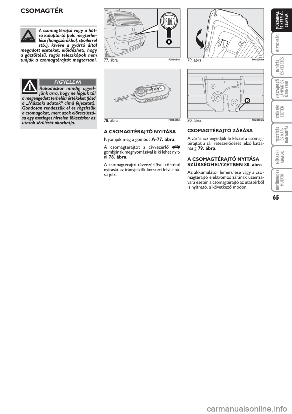 FIAT PUNTO 2012  Kezelési és karbantartási útmutató (in Hungarian) 65
BIZTONSÁG
INDÍTÁS 
ÉS VEZETÉS
VISSZAJELZŐ
LÁMPÁK ÉS
ÜZENETEK
SZÜKSÉG
ESETÉN
TISZTÍTÁS 
ÉS KAR -
BANTARTÁS
MŰSZAKI
ADATOK
BETŰRENDES
M U TATÓ
MŰSZERFAL 
ÉS KEZELŐ -
SZERVEK
80