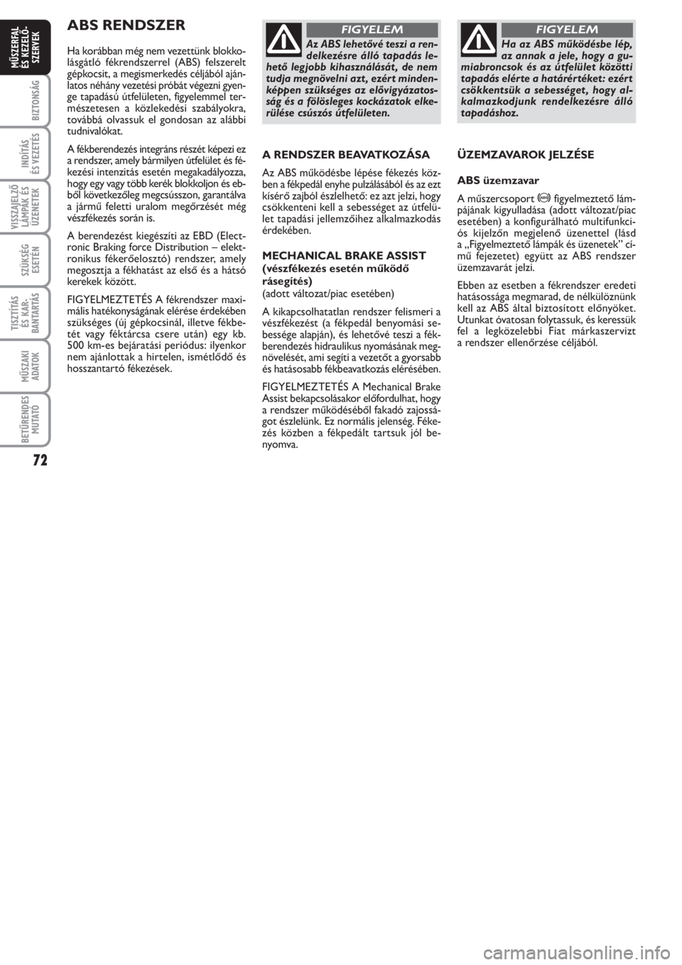 FIAT PUNTO 2011  Kezelési és karbantartási útmutató (in Hungarian) 72
BIZTONSÁG
INDÍTÁS 
ÉS VEZETÉS
VISSZAJELZŐ
LÁMPÁK ÉS
ÜZENETEK
SZÜKSÉG
ESETÉN
TISZTÍTÁS 
ÉS KAR -
BANTARTÁS
MŰSZAKI
ADATOK
BETŰRENDES
M U TATÓ
MŰSZERFAL 
ÉS KEZELŐ -
SZERVEK
AB