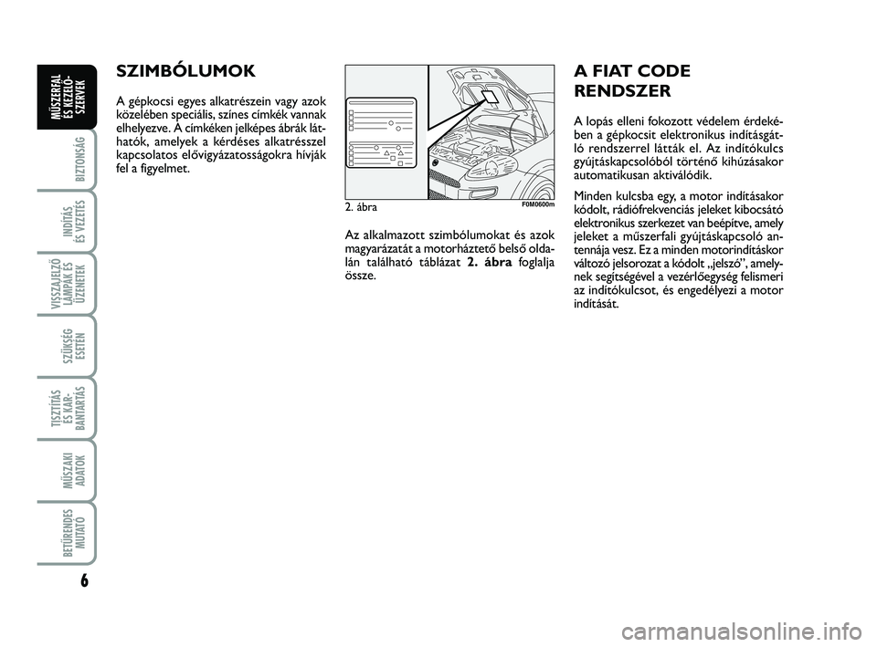 FIAT PUNTO 2018  Kezelési és karbantartási útmutató (in Hungarian) 6
BIZTONSÁG
INDÍTÁS 
ÉS VEZETÉS
VISSZAJELZŐ LÁMPÁK ÉSÜZENETEK
SZÜKSÉG ESETÉN
TISZTÍTÁS ÉS KAR -
BANTARTÁS
MŰSZAKI ADATOK
BETŰRENDES M U TAT Ó
MŰSZERFAL ÉS KEZELŐ - SZERVEK
SZIMB