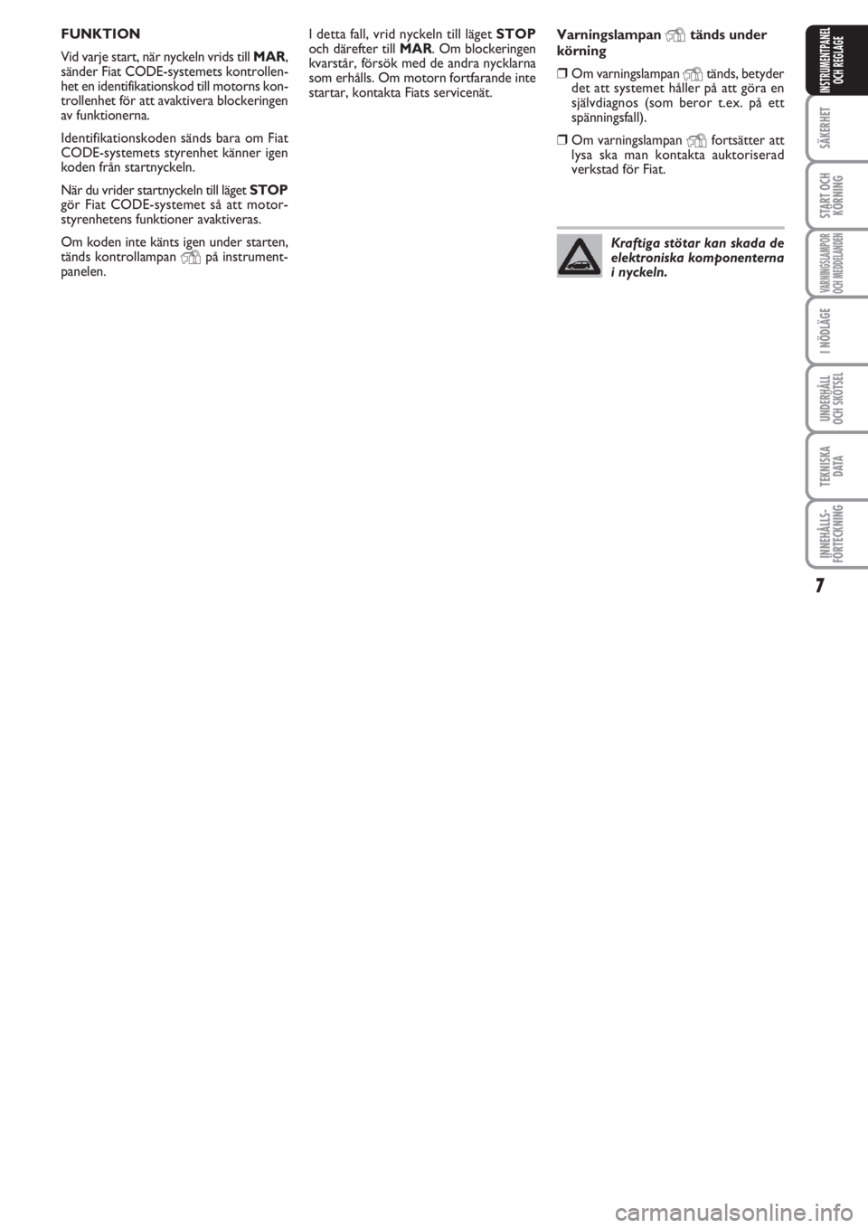 FIAT PUNTO 2013  Drift- och underhållshandbok (in Swedish) 7
SÄKERHET
START OCH
KÖRNING
VARNINGSLAMPOR
OCH MEDDELANDEN
I NÖDLÄGE
UNDERHÅLL
OCH SKÖTSEL
TEKNISKA
D ATA
INNEHÅLLS-
FÖRTECKNING
INSTRUMENTPANEL
OCH REGLAGE
I detta fall, vrid nyckeln till l�