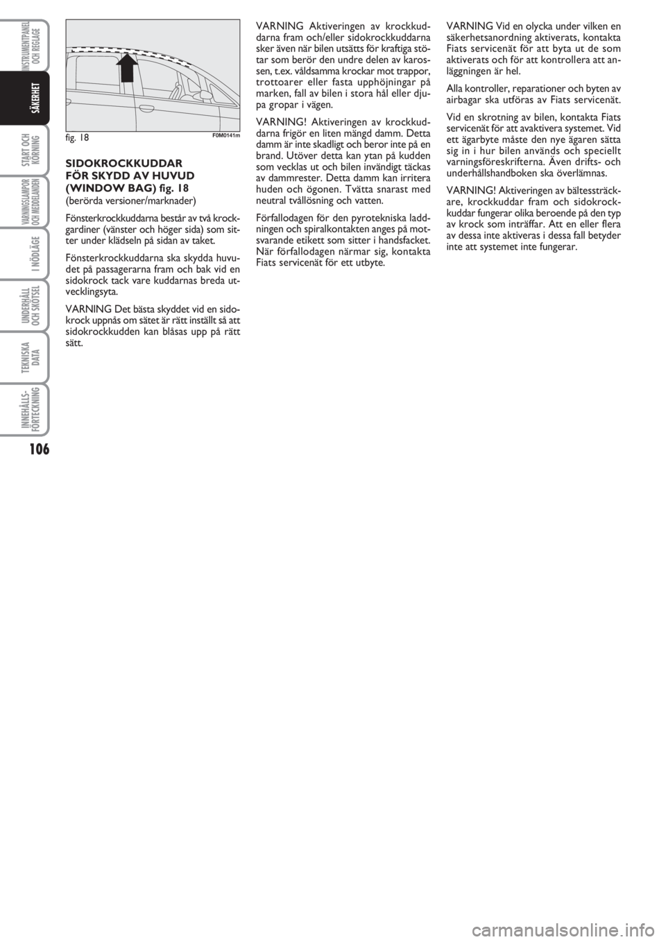 FIAT PUNTO 2013  Drift- och underhållshandbok (in Swedish) 106
START OCH
KÖRNING
VARNINGSLAMPOR
OCH MEDDELANDEN
I NÖDLÄGE
UNDERHÅLL
OCH SKÖTSEL 
TEKNISKA
D ATA
INNEHÅLLS-
FÖRTECKNING
INSTRUMENTPANEL
OCH REGLAGE
SÄKERHET
SIDOKROCKKUDDAR
FÖR SKYDD AV H
