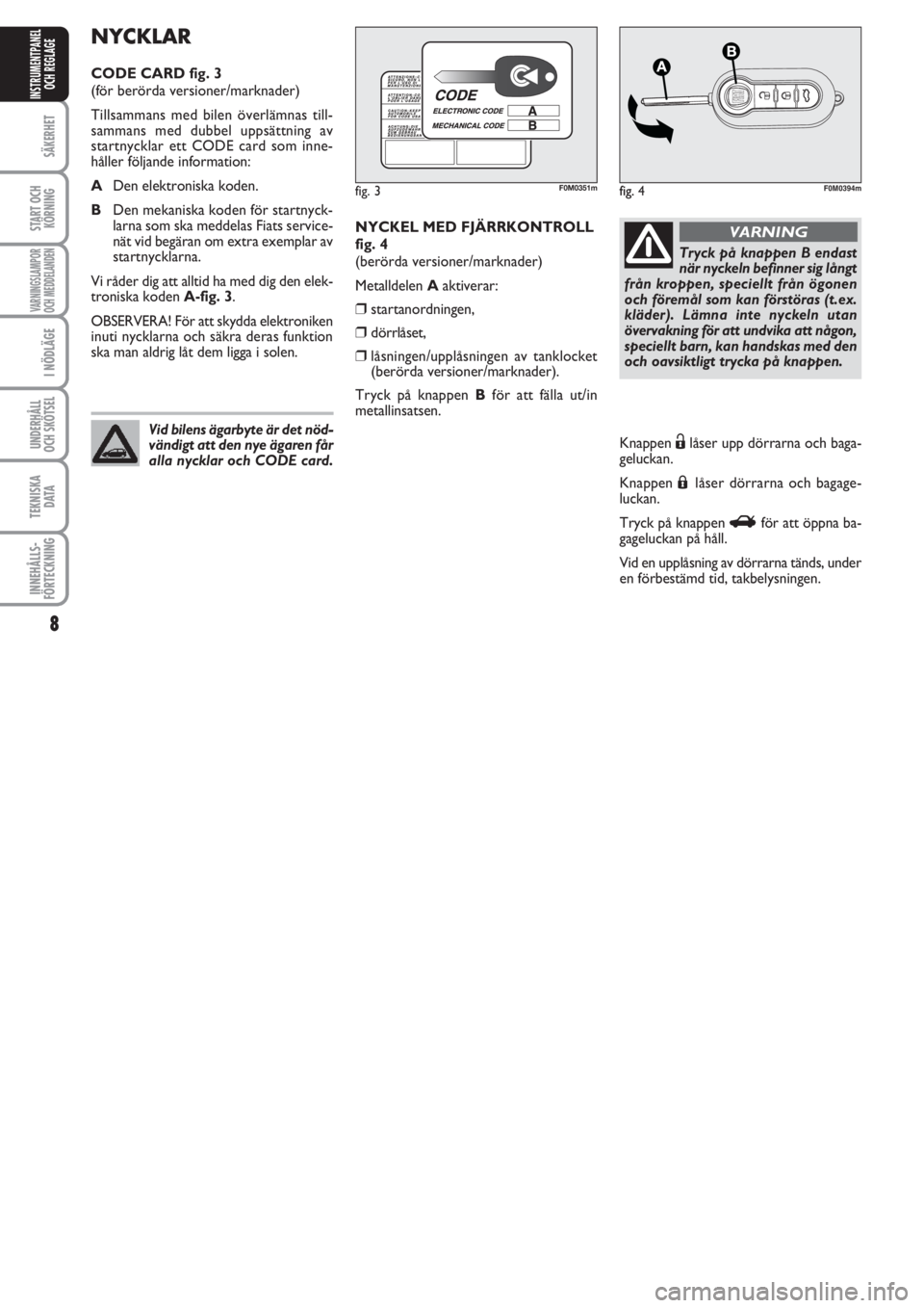 FIAT PUNTO 2013  Drift- och underhållshandbok (in Swedish) 8
SÄKERHET
START OCH
KÖRNING
VARNINGSLAMPOR
OCH MEDDELANDEN
I NÖDLÄGE
UNDERHÅLL
OCH SKÖTSEL 
TEKNISKA
D ATA
INNEHÅLLS-
FÖRTECKNING
INSTRUMENTPANEL
OCH REGLAGE
NYCKEL MED FJÄRRKONTROLL
fig. 4
