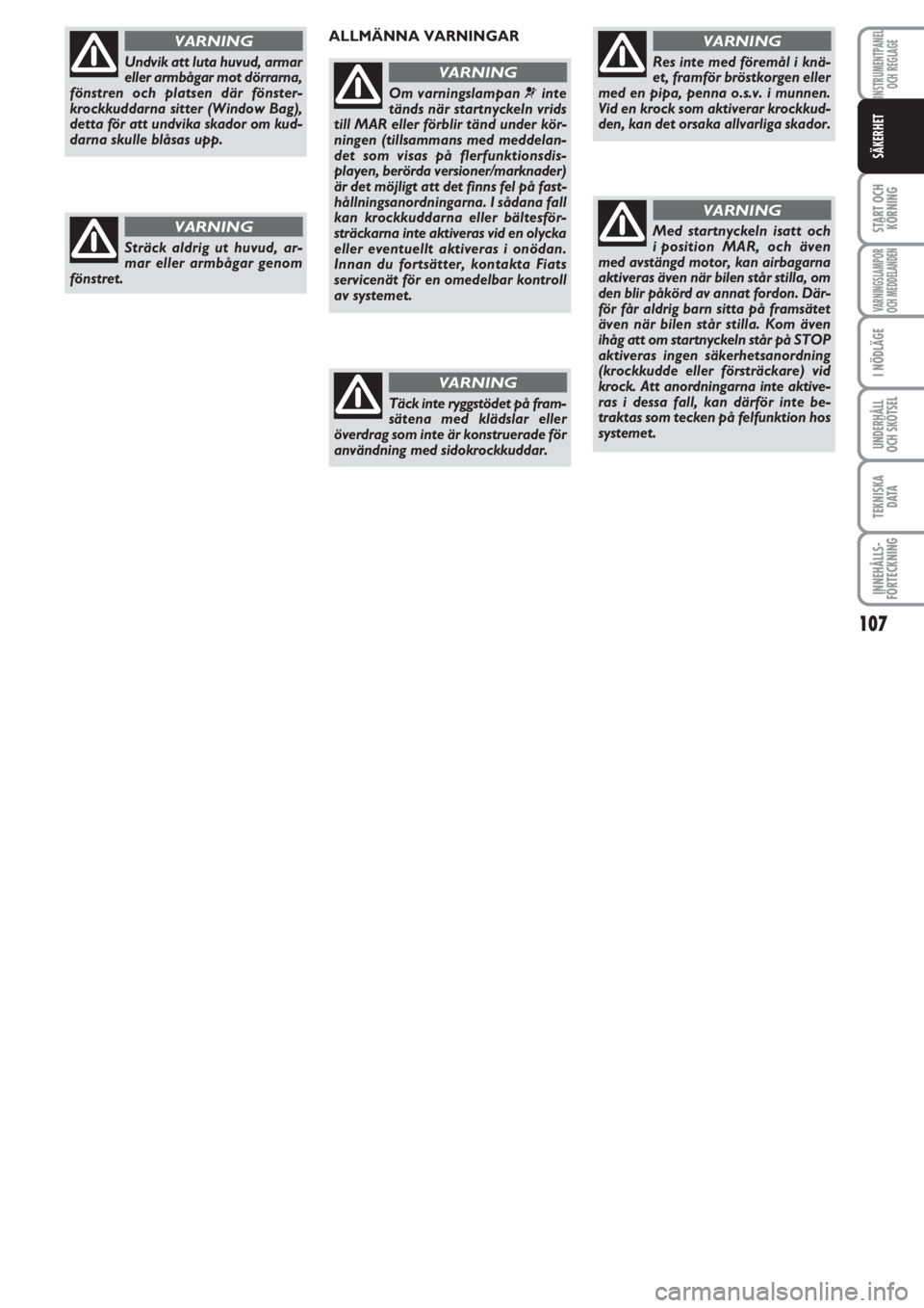 FIAT PUNTO 2013  Drift- och underhållshandbok (in Swedish) 107
START OCH
KÖRNING
VARNINGSLAMPOR
OCH MEDDELANDEN
I NÖDLÄGE
UNDERHÅLL
OCH SKÖTSEL
TEKNISKA
D ATA
INNEHÅLLS-
FÖRTECKNING
INSTRUMENTPANEL
OCH REGLAGE
SÄKERHET
Undvik att luta huvud, armar
ell