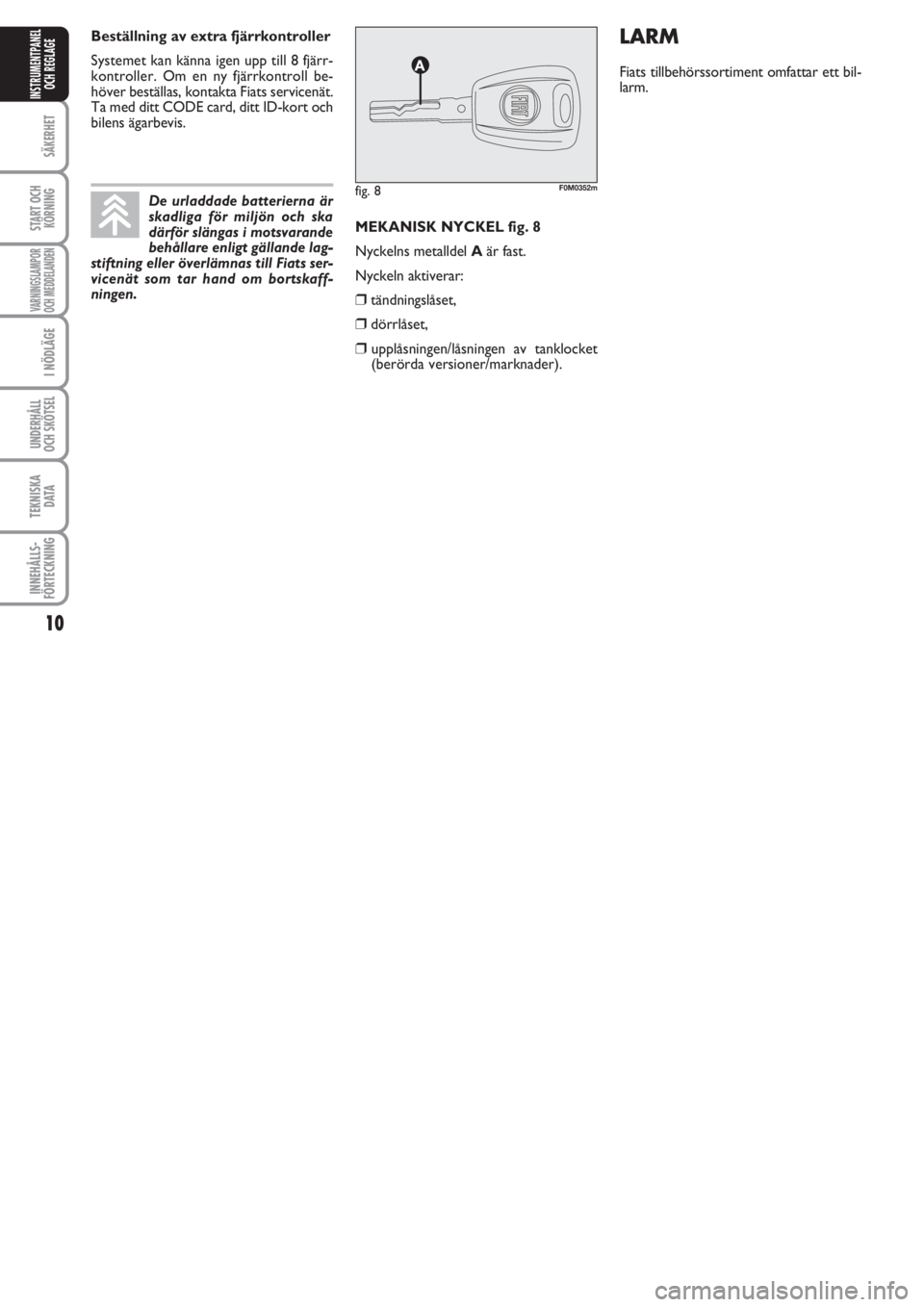 FIAT PUNTO 2013  Drift- och underhållshandbok (in Swedish) 10
SÄKERHET
START OCH
KÖRNING
VARNINGSLAMPOR
OCH MEDDELANDEN
I NÖDLÄGE
UNDERHÅLL
OCH SKÖTSEL 
TEKNISKA
D ATA
INNEHÅLLS-
FÖRTECKNING
INSTRUMENTPANEL
OCH REGLAGE
MEKANISK NYCKEL fig. 8
Nyckelns 