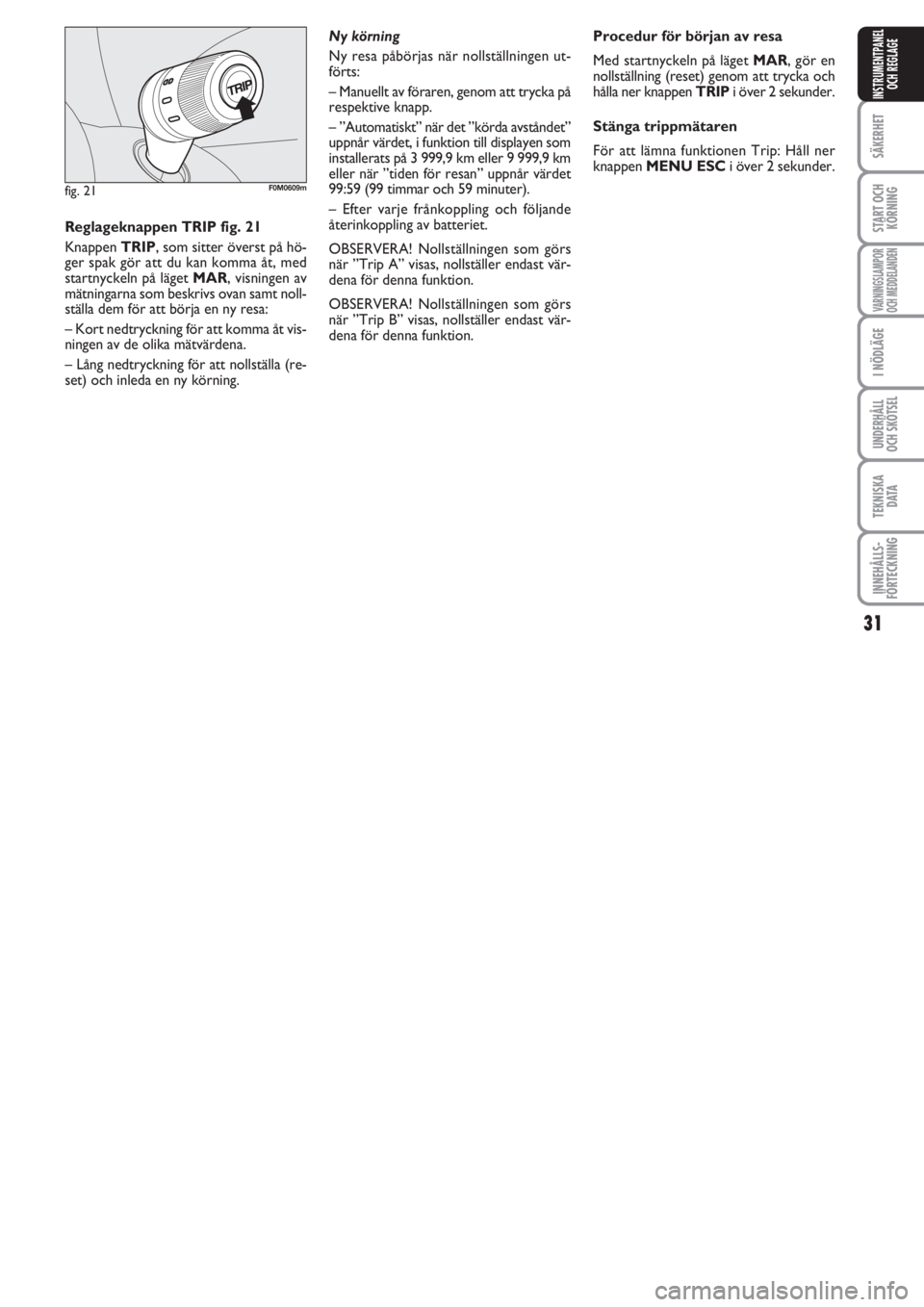 FIAT PUNTO 2013  Drift- och underhållshandbok (in Swedish) 31
SÄKERHET
START OCH
KÖRNING
VARNINGSLAMPOR
OCH MEDDELANDEN
I NÖDLÄGE
UNDERHÅLL
OCH SKÖTSEL
TEKNISKA
D ATA
INNEHÅLLS-
FÖRTECKNING
INSTRUMENTPANEL
OCH REGLAGE
fig. 21F0M0609m
Reglageknappen TR