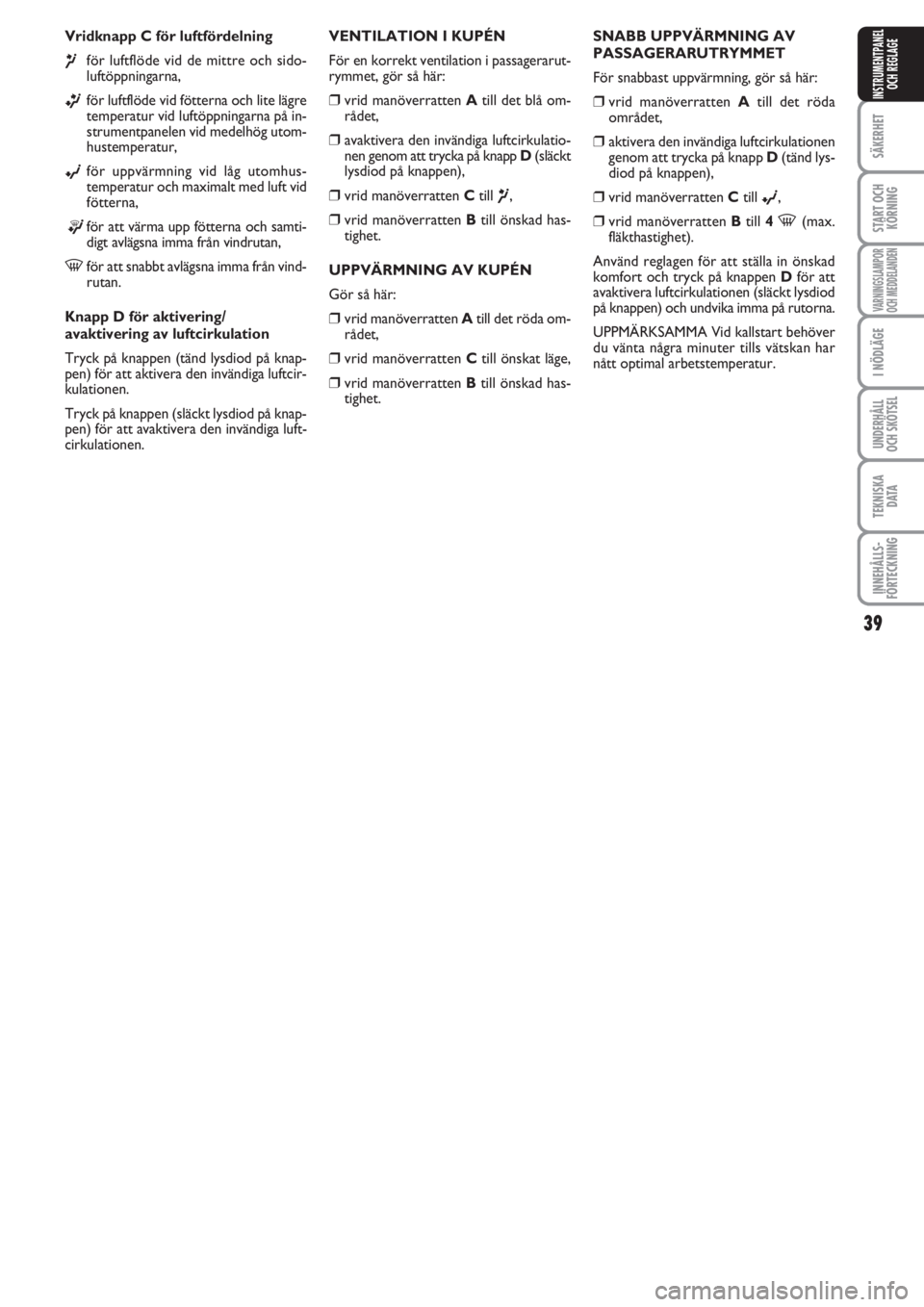 FIAT PUNTO 2012  Drift- och underhållshandbok (in Swedish) 39
SÄKERHET
START OCH
KÖRNING
VARNINGSLAMPOR
OCH MEDDELANDEN
I NÖDLÄGE
UNDERHÅLL
OCH SKÖTSEL
TEKNISKA
D ATA
INNEHÅLLS-
FÖRTECKNING
INSTRUMENTPANEL
OCH REGLAGE
Vridknapp C för luftfördelning
