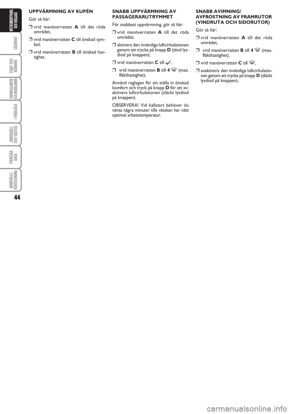 FIAT PUNTO 2012  Drift- och underhållshandbok (in Swedish) 44
SÄKERHET
START OCH
KÖRNING
VARNINGSLAMPOR
OCH MEDDELANDEN
I NÖDLÄGE
UNDERHÅLL
OCH SKÖTSEL 
TEKNISKA
D ATA
INNEHÅLLS-
FÖRTECKNING
INSTRUMENTPANEL
OCH REGLAGE
UPPVÄRMNING AV KUPÉN
Gör så 