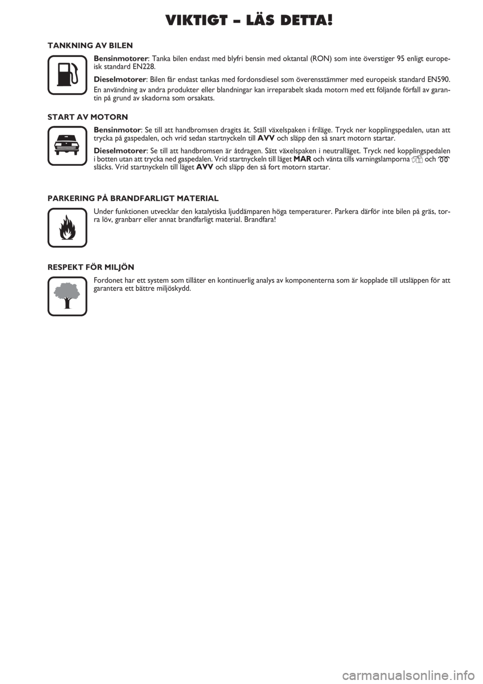 FIAT PUNTO 2012  Drift- och underhållshandbok (in Swedish) VIKTIGT – LÄS DETTA!

K
TANKNING AV BILEN
Bensinmotorer: Tanka bilen endast med blyfri bensin med oktantal (RON) som inte överstiger 95 enligt europe-
isk standard EN228.
Dieselmotorer: Bilen få