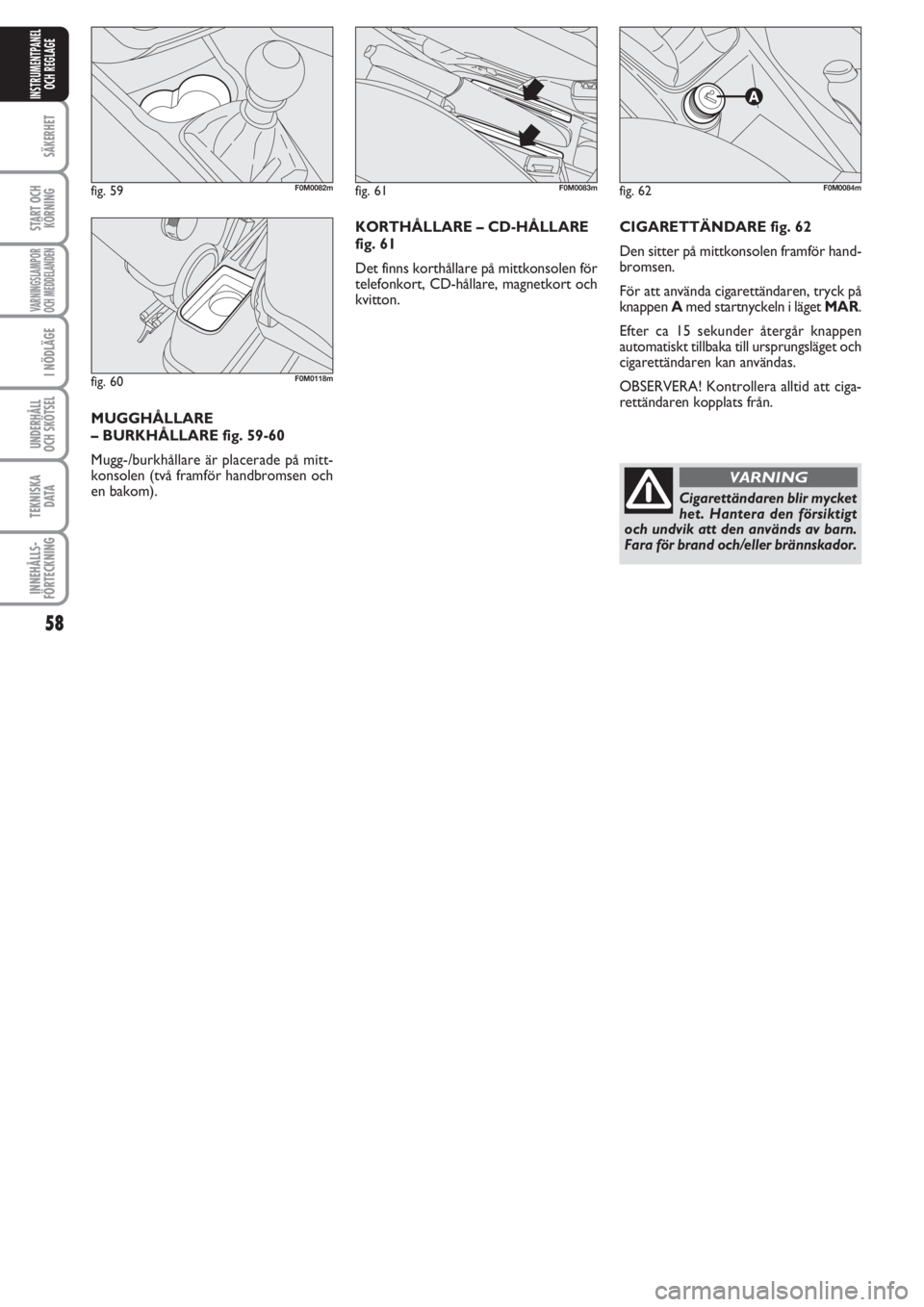 FIAT PUNTO 2012  Drift- och underhållshandbok (in Swedish) 58
SÄKERHET
START OCH
KÖRNING
VARNINGSLAMPOR
OCH MEDDELANDEN
I NÖDLÄGE
UNDERHÅLL
OCH SKÖTSEL 
TEKNISKA
D ATA
INNEHÅLLS-
FÖRTECKNING
INSTRUMENTPANEL
OCH REGLAGE
CIGARETTÄNDARE fig. 62
Den sitt