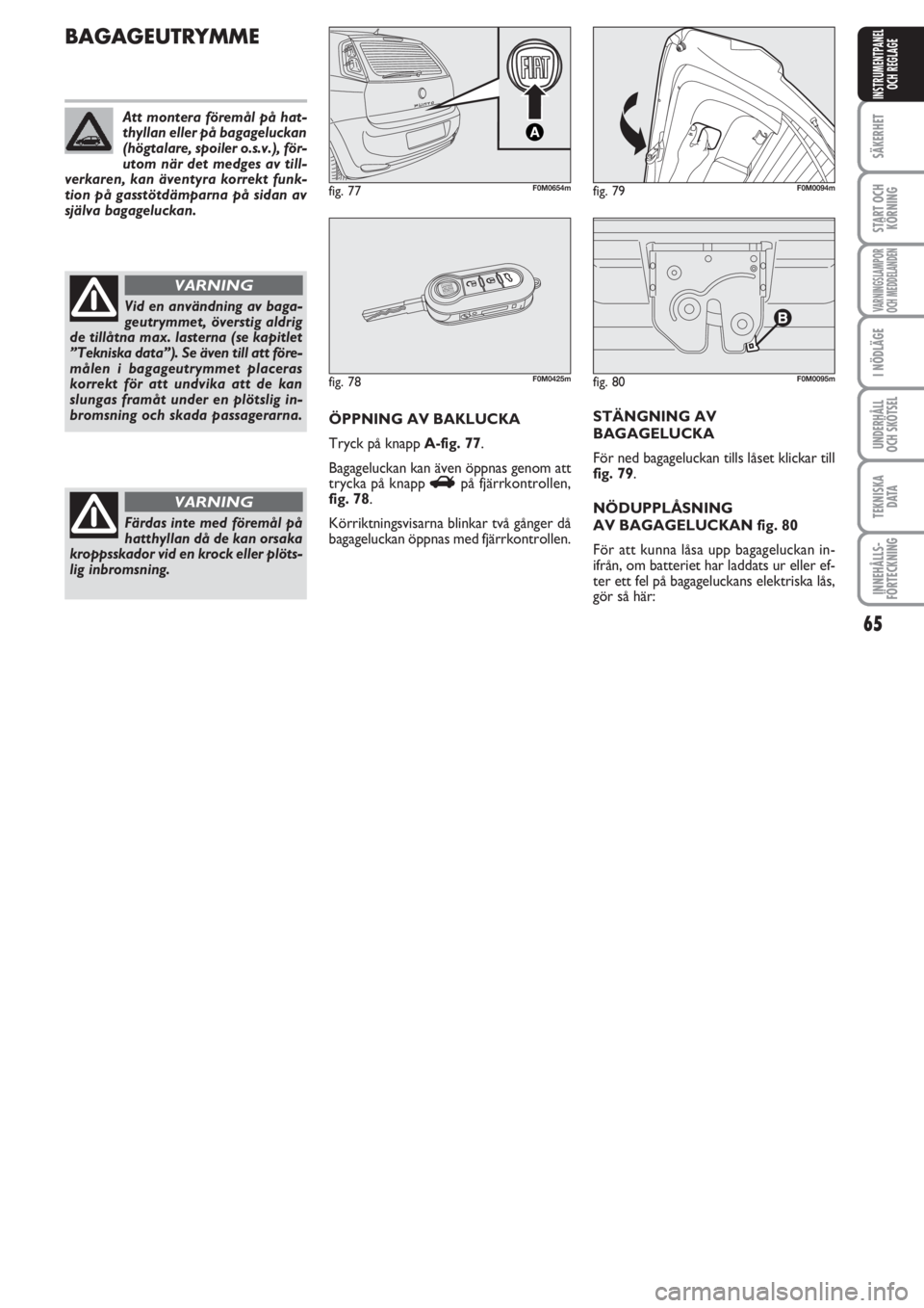 FIAT PUNTO 2012  Drift- och underhållshandbok (in Swedish) 65
SÄKERHET
START OCH
KÖRNING
VARNINGSLAMPOR
OCH MEDDELANDEN
I NÖDLÄGE
UNDERHÅLL
OCH SKÖTSEL
TEKNISKA
D ATA
INNEHÅLLS-
FÖRTECKNING
INSTRUMENTPANEL
OCH REGLAGE
fig. 80F0M0095m
BAGAGEUTRYMME
ÖP