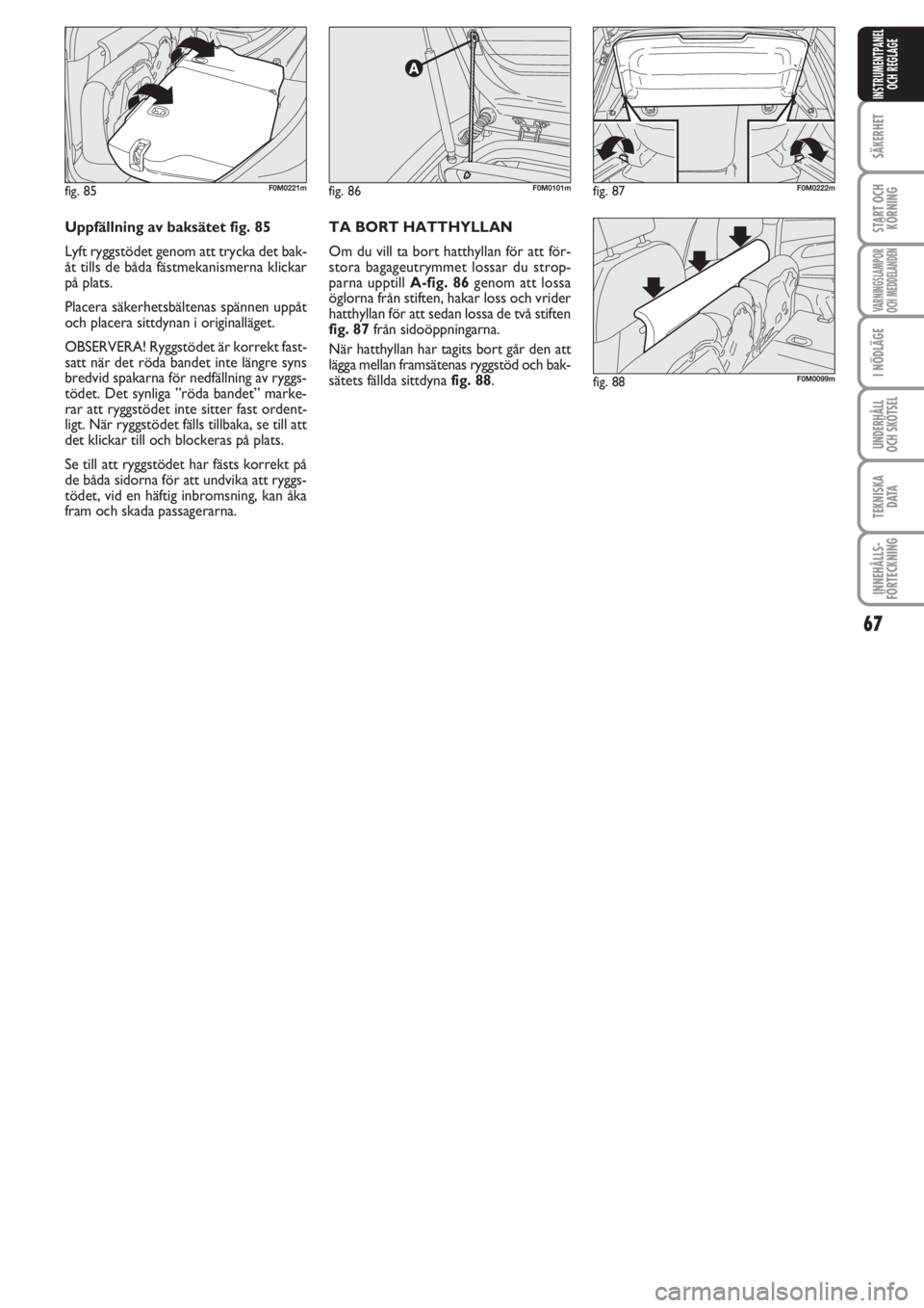 FIAT PUNTO 2012  Drift- och underhållshandbok (in Swedish) 67
SÄKERHET
START OCH
KÖRNING
VARNINGSLAMPOR
OCH MEDDELANDEN
I NÖDLÄGE
UNDERHÅLL
OCH SKÖTSEL
TEKNISKA
D ATA
INNEHÅLLS-
FÖRTECKNING
INSTRUMENTPANEL
OCH REGLAGE
fig. 86F0M0101m
fig. 88F0M0099m
f