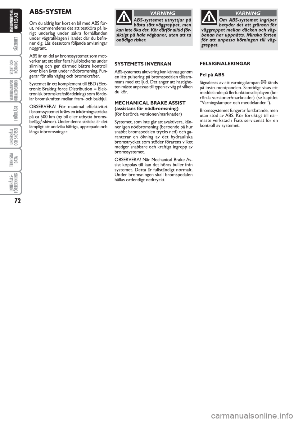 FIAT PUNTO 2012  Drift- och underhållshandbok (in Swedish) 72
SÄKERHET
START OCH
KÖRNING
VARNINGSLAMPOR
OCH MEDDELANDEN
I NÖDLÄGE
UNDERHÅLL
OCH SKÖTSEL 
TEKNISKA
DATA
INNEHÅLLS-
FÖRTECKNING
INSTRUMENTPANEL
OCH REGLAGE
ABS-SYSTEM
Om du aldrig har kört