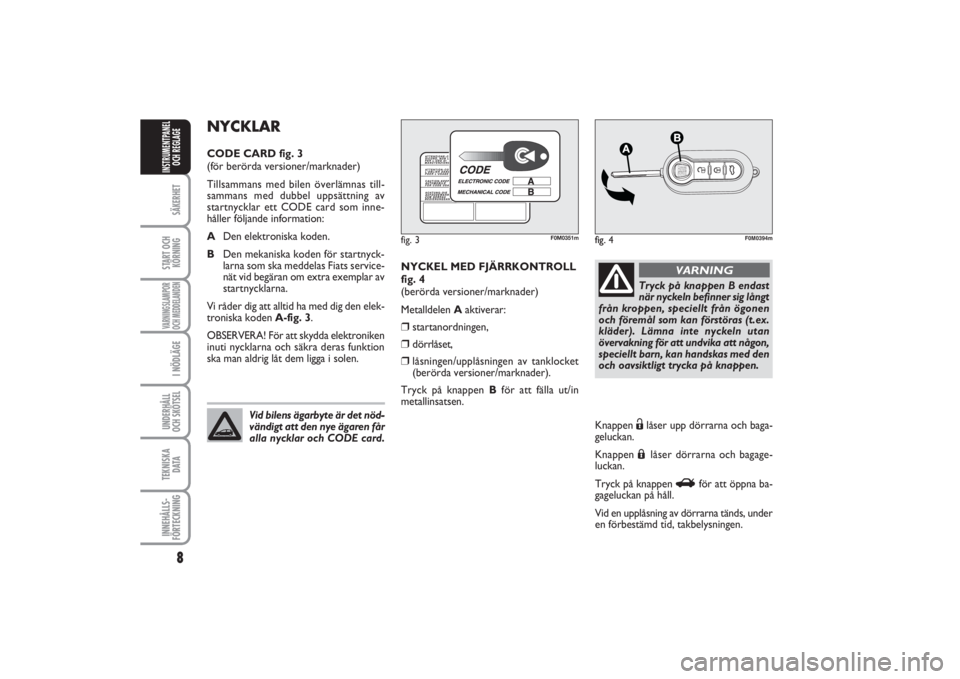 FIAT PUNTO 2014  Drift- och underhållshandbok (in Swedish) 8SÄKERHETSTART OCH
KÖRNINGVARNINGSLAMPOR
OCH MEDDELANDENI NÖDLÄGEUNDERHÅLL
OCH SKÖTSEL TEKNISKA
D ATAINNEHÅLLS-
FÖRTECKNINGINSTRUMENTPANEL
OCH REGLAGE
NYCKEL MED FJÄRRKONTROLL
fig. 4
(berörd