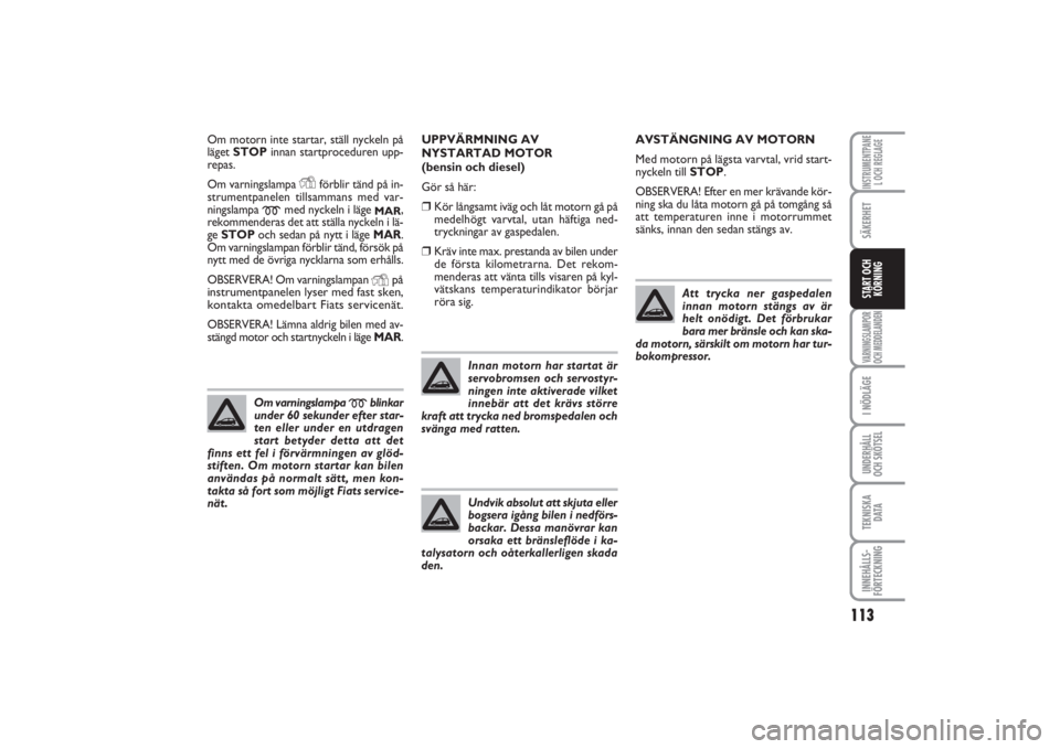 FIAT PUNTO 2014  Drift- och underhållshandbok (in Swedish) 113
SÄKERHETI NÖDLÄGEUNDERHÅLL
OCH SKÖTSELTEKNISKA
D ATAINNEHÅLLS-
FÖRTECKNINGINSTRUMENTPANE
L OCH REGLAGEVARNINGSLAMPOR
OCH MEDDELANDENSTART OCH
KÖRNING
Om motorn inte startar, ställ nyckeln