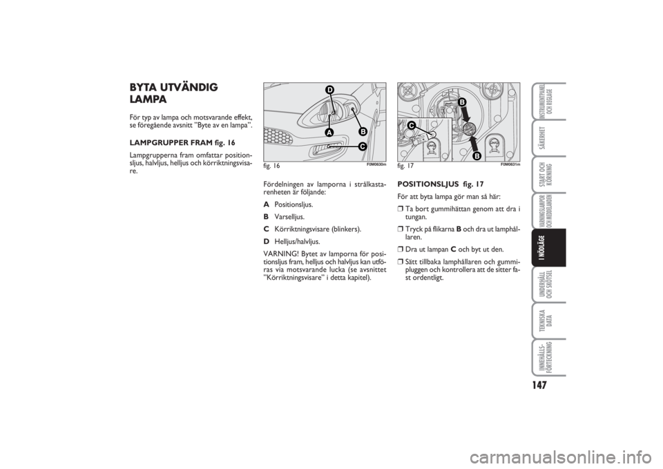 FIAT PUNTO 2014  Drift- och underhållshandbok (in Swedish) 147
SÄKERHETSTART OCH
KÖRNINGVARNINGSLAMPOR
OCH MEDDELANDENUNDERHÅLL
OCH SKÖTSELTEKNISKA
D ATAINNEHÅLLS-
FÖRTECKNINGINSTRUMENTPANEL
OCH REGLAGEI NÖDLÄGE
BYTA UTVÄNDIG
LAMPAFör typ av lampa o